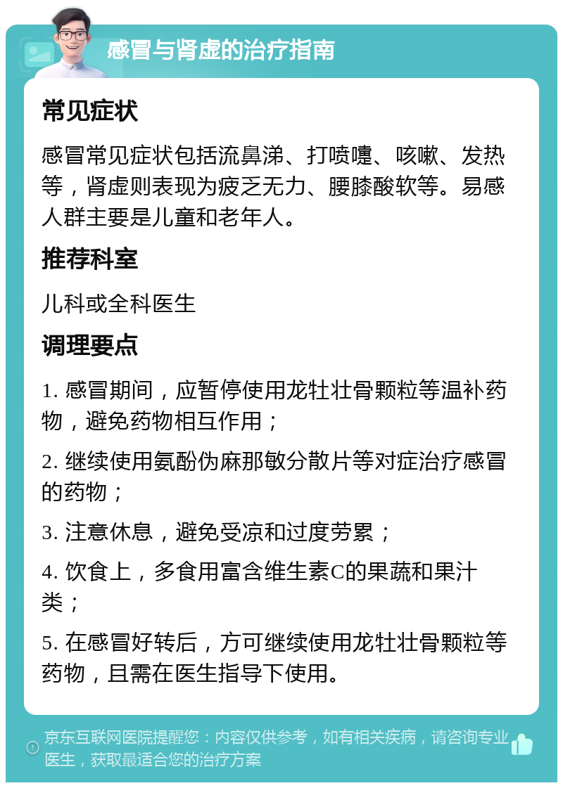 感冒与肾虚的治疗指南 常见症状 感冒常见症状包括流鼻涕、打喷嚏、咳嗽、发热等，肾虚则表现为疲乏无力、腰膝酸软等。易感人群主要是儿童和老年人。 推荐科室 儿科或全科医生 调理要点 1. 感冒期间，应暂停使用龙牡壮骨颗粒等温补药物，避免药物相互作用； 2. 继续使用氨酚伪麻那敏分散片等对症治疗感冒的药物； 3. 注意休息，避免受凉和过度劳累； 4. 饮食上，多食用富含维生素C的果蔬和果汁类； 5. 在感冒好转后，方可继续使用龙牡壮骨颗粒等药物，且需在医生指导下使用。