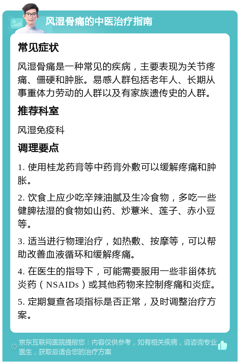 风湿骨痛的中医治疗指南 常见症状 风湿骨痛是一种常见的疾病，主要表现为关节疼痛、僵硬和肿胀。易感人群包括老年人、长期从事重体力劳动的人群以及有家族遗传史的人群。 推荐科室 风湿免疫科 调理要点 1. 使用桂龙药膏等中药膏外敷可以缓解疼痛和肿胀。 2. 饮食上应少吃辛辣油腻及生冷食物，多吃一些健脾祛湿的食物如山药、炒薏米、莲子、赤小豆等。 3. 适当进行物理治疗，如热敷、按摩等，可以帮助改善血液循环和缓解疼痛。 4. 在医生的指导下，可能需要服用一些非甾体抗炎药（NSAIDs）或其他药物来控制疼痛和炎症。 5. 定期复查各项指标是否正常，及时调整治疗方案。