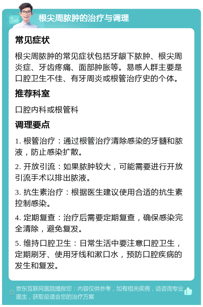 根尖周脓肿的治疗与调理 常见症状 根尖周脓肿的常见症状包括牙龈下脓肿、根尖周炎症、牙齿疼痛、面部肿胀等。易感人群主要是口腔卫生不佳、有牙周炎或根管治疗史的个体。 推荐科室 口腔内科或根管科 调理要点 1. 根管治疗：通过根管治疗清除感染的牙髓和脓液，防止感染扩散。 2. 开放引流：如果脓肿较大，可能需要进行开放引流手术以排出脓液。 3. 抗生素治疗：根据医生建议使用合适的抗生素控制感染。 4. 定期复查：治疗后需要定期复查，确保感染完全清除，避免复发。 5. 维持口腔卫生：日常生活中要注意口腔卫生，定期刷牙、使用牙线和漱口水，预防口腔疾病的发生和复发。