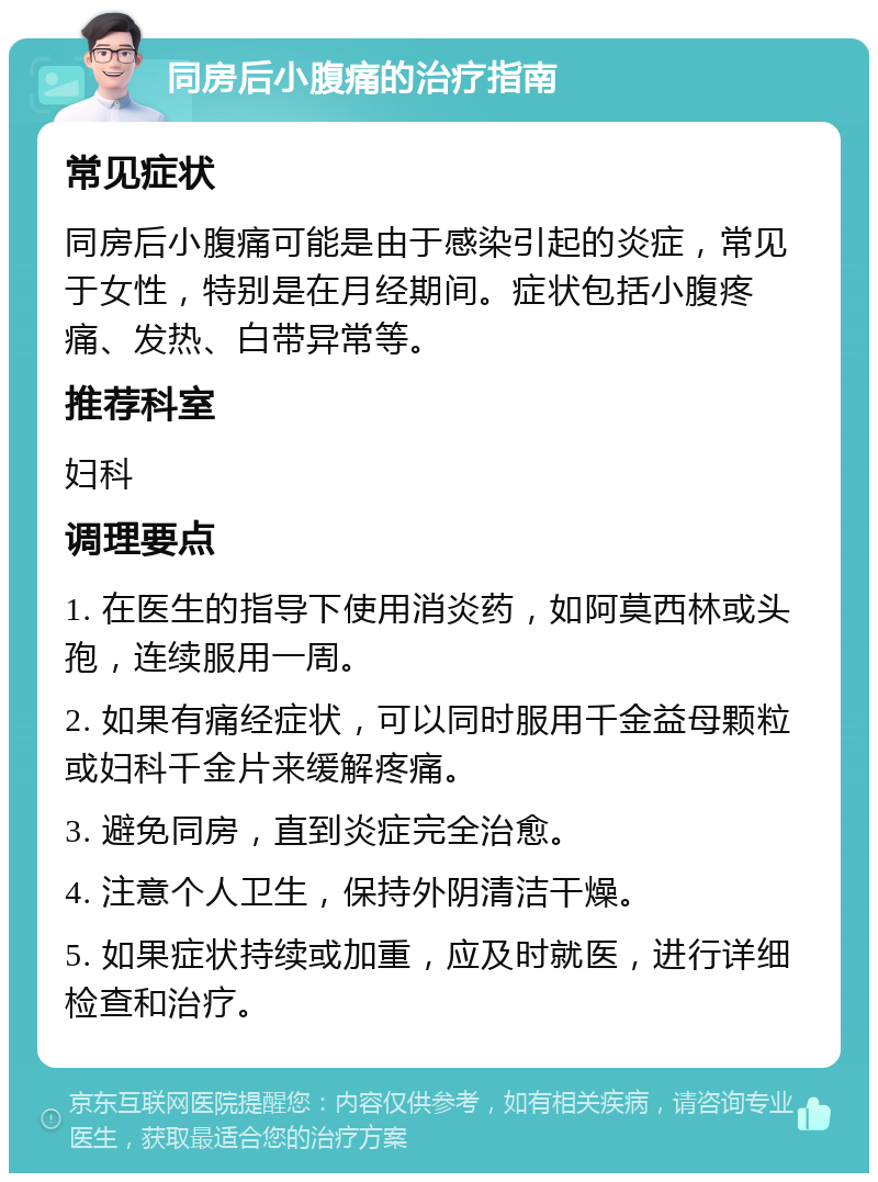 同房后小腹痛的治疗指南 常见症状 同房后小腹痛可能是由于感染引起的炎症，常见于女性，特别是在月经期间。症状包括小腹疼痛、发热、白带异常等。 推荐科室 妇科 调理要点 1. 在医生的指导下使用消炎药，如阿莫西林或头孢，连续服用一周。 2. 如果有痛经症状，可以同时服用千金益母颗粒或妇科千金片来缓解疼痛。 3. 避免同房，直到炎症完全治愈。 4. 注意个人卫生，保持外阴清洁干燥。 5. 如果症状持续或加重，应及时就医，进行详细检查和治疗。