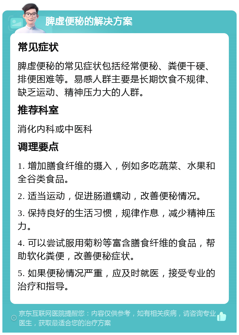 脾虚便秘的解决方案 常见症状 脾虚便秘的常见症状包括经常便秘、粪便干硬、排便困难等。易感人群主要是长期饮食不规律、缺乏运动、精神压力大的人群。 推荐科室 消化内科或中医科 调理要点 1. 增加膳食纤维的摄入，例如多吃蔬菜、水果和全谷类食品。 2. 适当运动，促进肠道蠕动，改善便秘情况。 3. 保持良好的生活习惯，规律作息，减少精神压力。 4. 可以尝试服用菊粉等富含膳食纤维的食品，帮助软化粪便，改善便秘症状。 5. 如果便秘情况严重，应及时就医，接受专业的治疗和指导。