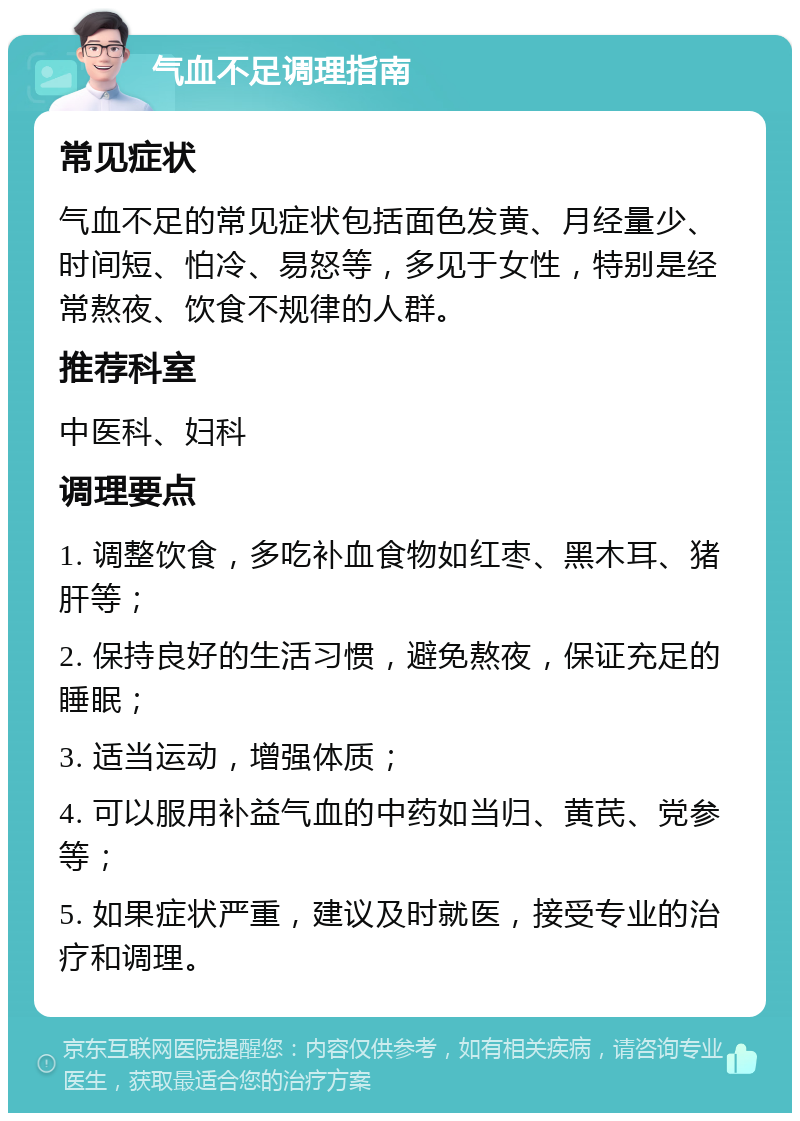 气血不足调理指南 常见症状 气血不足的常见症状包括面色发黄、月经量少、时间短、怕冷、易怒等，多见于女性，特别是经常熬夜、饮食不规律的人群。 推荐科室 中医科、妇科 调理要点 1. 调整饮食，多吃补血食物如红枣、黑木耳、猪肝等； 2. 保持良好的生活习惯，避免熬夜，保证充足的睡眠； 3. 适当运动，增强体质； 4. 可以服用补益气血的中药如当归、黄芪、党参等； 5. 如果症状严重，建议及时就医，接受专业的治疗和调理。