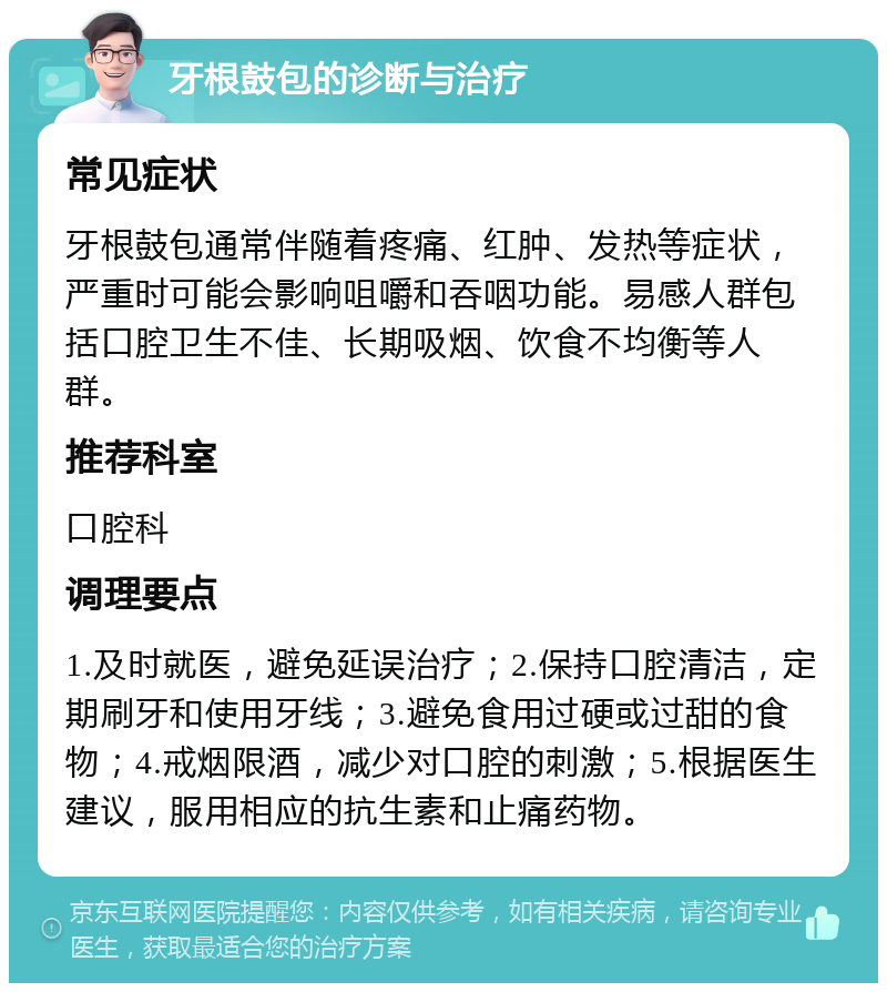 牙根鼓包的诊断与治疗 常见症状 牙根鼓包通常伴随着疼痛、红肿、发热等症状，严重时可能会影响咀嚼和吞咽功能。易感人群包括口腔卫生不佳、长期吸烟、饮食不均衡等人群。 推荐科室 口腔科 调理要点 1.及时就医，避免延误治疗；2.保持口腔清洁，定期刷牙和使用牙线；3.避免食用过硬或过甜的食物；4.戒烟限酒，减少对口腔的刺激；5.根据医生建议，服用相应的抗生素和止痛药物。