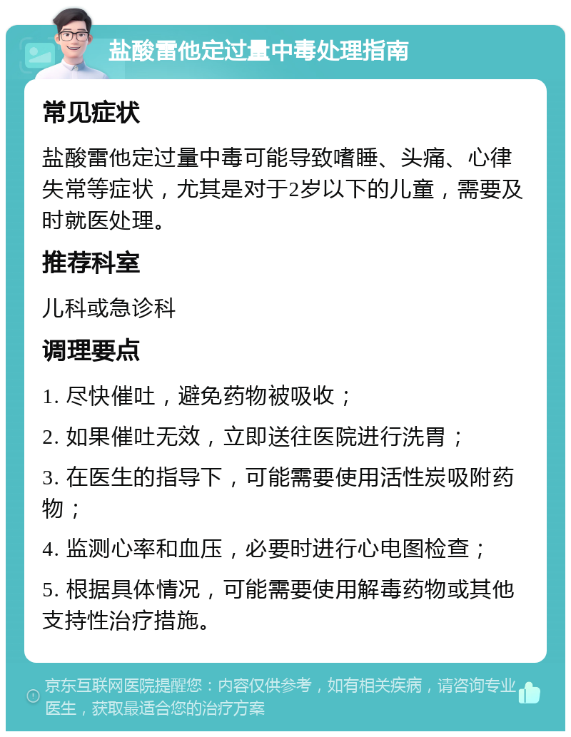 盐酸雷他定过量中毒处理指南 常见症状 盐酸雷他定过量中毒可能导致嗜睡、头痛、心律失常等症状，尤其是对于2岁以下的儿童，需要及时就医处理。 推荐科室 儿科或急诊科 调理要点 1. 尽快催吐，避免药物被吸收； 2. 如果催吐无效，立即送往医院进行洗胃； 3. 在医生的指导下，可能需要使用活性炭吸附药物； 4. 监测心率和血压，必要时进行心电图检查； 5. 根据具体情况，可能需要使用解毒药物或其他支持性治疗措施。