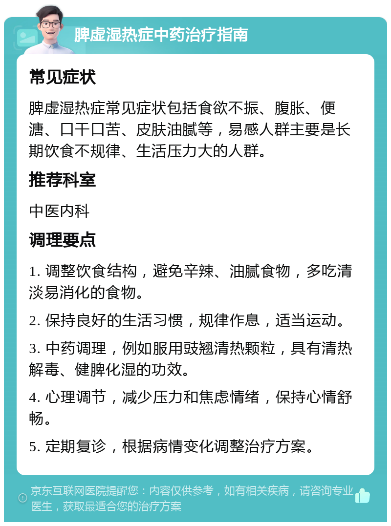 脾虚湿热症中药治疗指南 常见症状 脾虚湿热症常见症状包括食欲不振、腹胀、便溏、口干口苦、皮肤油腻等，易感人群主要是长期饮食不规律、生活压力大的人群。 推荐科室 中医内科 调理要点 1. 调整饮食结构，避免辛辣、油腻食物，多吃清淡易消化的食物。 2. 保持良好的生活习惯，规律作息，适当运动。 3. 中药调理，例如服用豉翘清热颗粒，具有清热解毒、健脾化湿的功效。 4. 心理调节，减少压力和焦虑情绪，保持心情舒畅。 5. 定期复诊，根据病情变化调整治疗方案。