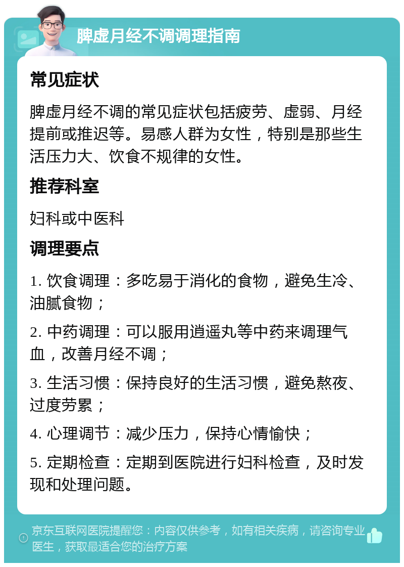 脾虚月经不调调理指南 常见症状 脾虚月经不调的常见症状包括疲劳、虚弱、月经提前或推迟等。易感人群为女性，特别是那些生活压力大、饮食不规律的女性。 推荐科室 妇科或中医科 调理要点 1. 饮食调理：多吃易于消化的食物，避免生冷、油腻食物； 2. 中药调理：可以服用逍遥丸等中药来调理气血，改善月经不调； 3. 生活习惯：保持良好的生活习惯，避免熬夜、过度劳累； 4. 心理调节：减少压力，保持心情愉快； 5. 定期检查：定期到医院进行妇科检查，及时发现和处理问题。