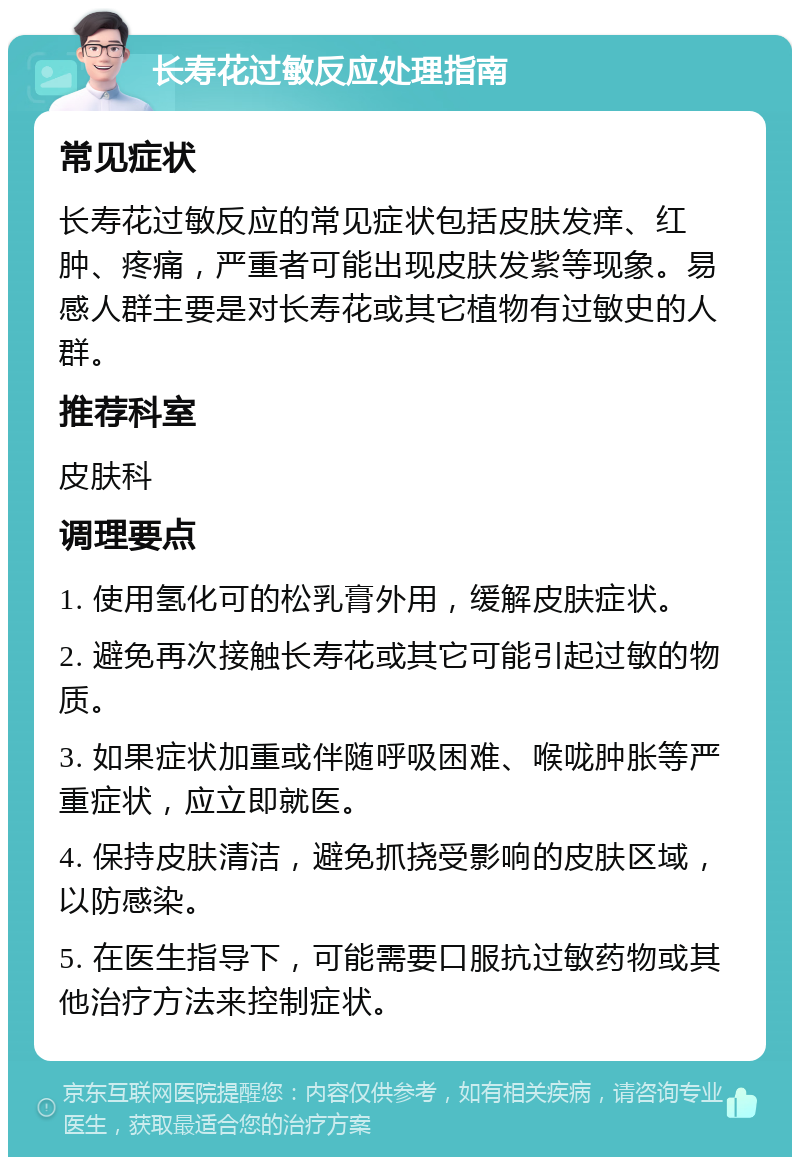 长寿花过敏反应处理指南 常见症状 长寿花过敏反应的常见症状包括皮肤发痒、红肿、疼痛，严重者可能出现皮肤发紫等现象。易感人群主要是对长寿花或其它植物有过敏史的人群。 推荐科室 皮肤科 调理要点 1. 使用氢化可的松乳膏外用，缓解皮肤症状。 2. 避免再次接触长寿花或其它可能引起过敏的物质。 3. 如果症状加重或伴随呼吸困难、喉咙肿胀等严重症状，应立即就医。 4. 保持皮肤清洁，避免抓挠受影响的皮肤区域，以防感染。 5. 在医生指导下，可能需要口服抗过敏药物或其他治疗方法来控制症状。