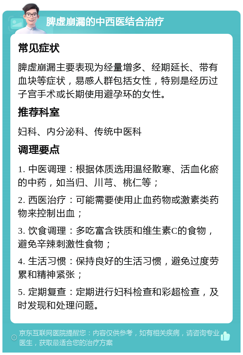 脾虚崩漏的中西医结合治疗 常见症状 脾虚崩漏主要表现为经量增多、经期延长、带有血块等症状，易感人群包括女性，特别是经历过子宫手术或长期使用避孕环的女性。 推荐科室 妇科、内分泌科、传统中医科 调理要点 1. 中医调理：根据体质选用温经散寒、活血化瘀的中药，如当归、川芎、桃仁等； 2. 西医治疗：可能需要使用止血药物或激素类药物来控制出血； 3. 饮食调理：多吃富含铁质和维生素C的食物，避免辛辣刺激性食物； 4. 生活习惯：保持良好的生活习惯，避免过度劳累和精神紧张； 5. 定期复查：定期进行妇科检查和彩超检查，及时发现和处理问题。