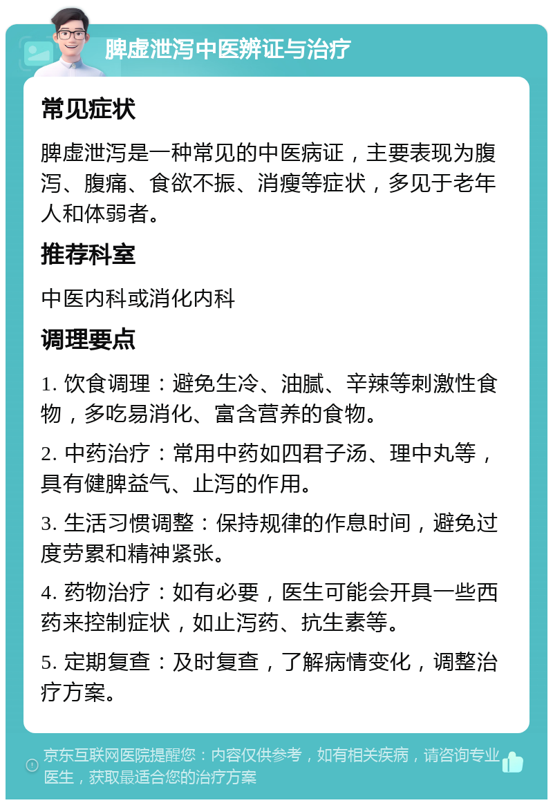 脾虚泄泻中医辨证与治疗 常见症状 脾虚泄泻是一种常见的中医病证，主要表现为腹泻、腹痛、食欲不振、消瘦等症状，多见于老年人和体弱者。 推荐科室 中医内科或消化内科 调理要点 1. 饮食调理：避免生冷、油腻、辛辣等刺激性食物，多吃易消化、富含营养的食物。 2. 中药治疗：常用中药如四君子汤、理中丸等，具有健脾益气、止泻的作用。 3. 生活习惯调整：保持规律的作息时间，避免过度劳累和精神紧张。 4. 药物治疗：如有必要，医生可能会开具一些西药来控制症状，如止泻药、抗生素等。 5. 定期复查：及时复查，了解病情变化，调整治疗方案。