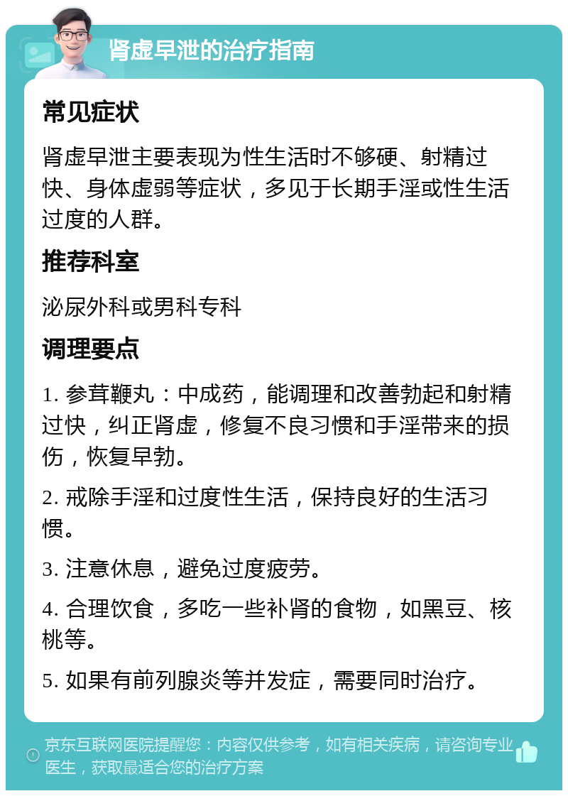 肾虚早泄的治疗指南 常见症状 肾虚早泄主要表现为性生活时不够硬、射精过快、身体虚弱等症状，多见于长期手淫或性生活过度的人群。 推荐科室 泌尿外科或男科专科 调理要点 1. 参茸鞭丸：中成药，能调理和改善勃起和射精过快，纠正肾虚，修复不良习惯和手淫带来的损伤，恢复早勃。 2. 戒除手淫和过度性生活，保持良好的生活习惯。 3. 注意休息，避免过度疲劳。 4. 合理饮食，多吃一些补肾的食物，如黑豆、核桃等。 5. 如果有前列腺炎等并发症，需要同时治疗。