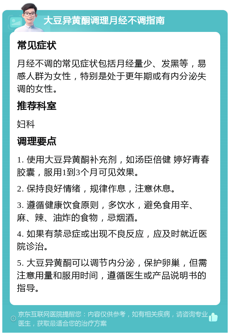 大豆异黄酮调理月经不调指南 常见症状 月经不调的常见症状包括月经量少、发黑等，易感人群为女性，特别是处于更年期或有内分泌失调的女性。 推荐科室 妇科 调理要点 1. 使用大豆异黄酮补充剂，如汤臣倍健 婷好青春胶囊，服用1到3个月可见效果。 2. 保持良好情绪，规律作息，注意休息。 3. 遵循健康饮食原则，多饮水，避免食用辛、麻、辣、油炸的食物，忌烟酒。 4. 如果有禁忌症或出现不良反应，应及时就近医院诊治。 5. 大豆异黄酮可以调节内分泌，保护卵巢，但需注意用量和服用时间，遵循医生或产品说明书的指导。