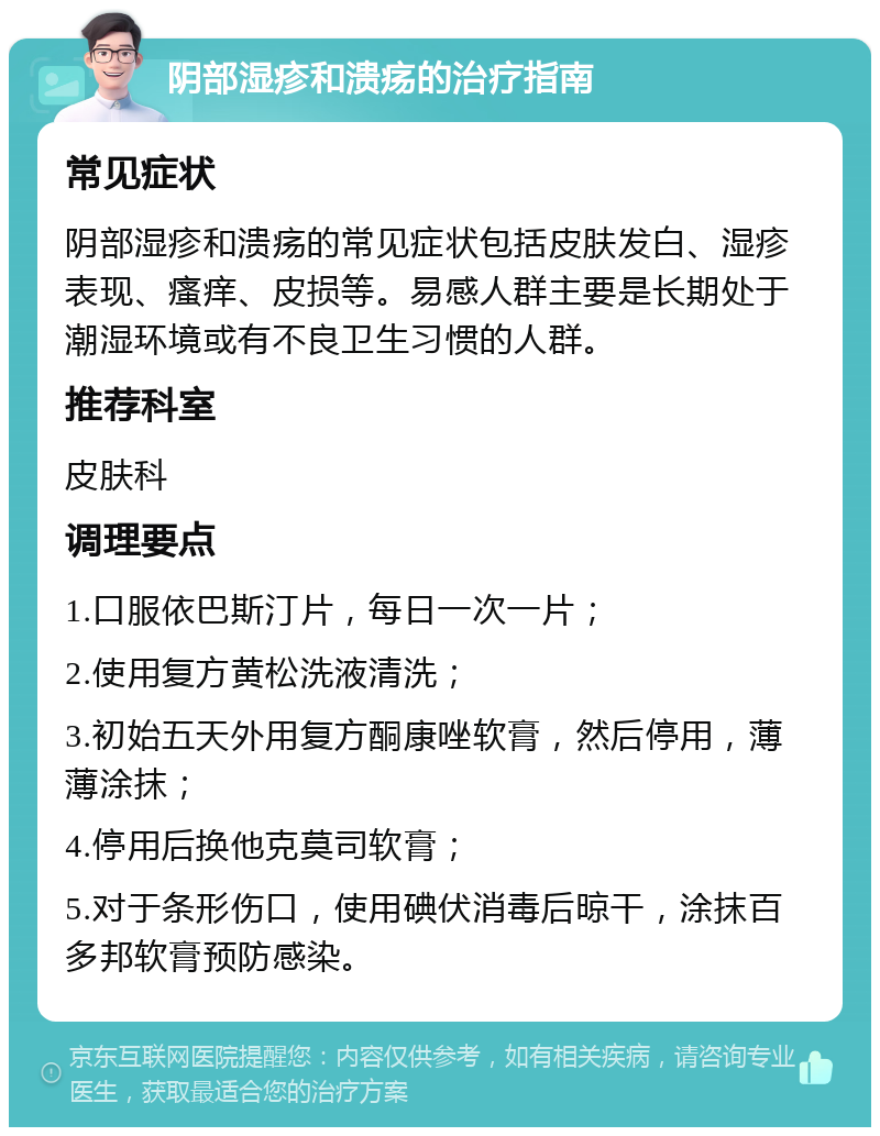 阴部湿疹和溃疡的治疗指南 常见症状 阴部湿疹和溃疡的常见症状包括皮肤发白、湿疹表现、瘙痒、皮损等。易感人群主要是长期处于潮湿环境或有不良卫生习惯的人群。 推荐科室 皮肤科 调理要点 1.口服依巴斯汀片，每日一次一片； 2.使用复方黄松洗液清洗； 3.初始五天外用复方酮康唑软膏，然后停用，薄薄涂抹； 4.停用后换他克莫司软膏； 5.对于条形伤口，使用碘伏消毒后晾干，涂抹百多邦软膏预防感染。