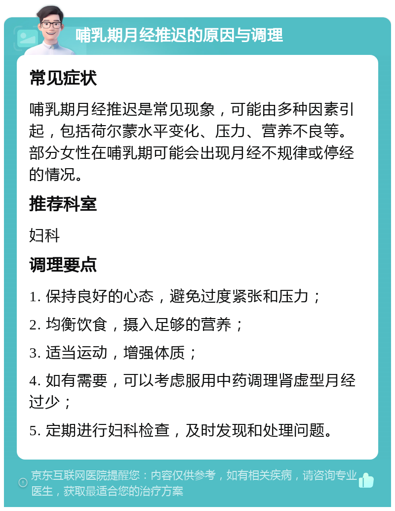 哺乳期月经推迟的原因与调理 常见症状 哺乳期月经推迟是常见现象，可能由多种因素引起，包括荷尔蒙水平变化、压力、营养不良等。部分女性在哺乳期可能会出现月经不规律或停经的情况。 推荐科室 妇科 调理要点 1. 保持良好的心态，避免过度紧张和压力； 2. 均衡饮食，摄入足够的营养； 3. 适当运动，增强体质； 4. 如有需要，可以考虑服用中药调理肾虚型月经过少； 5. 定期进行妇科检查，及时发现和处理问题。