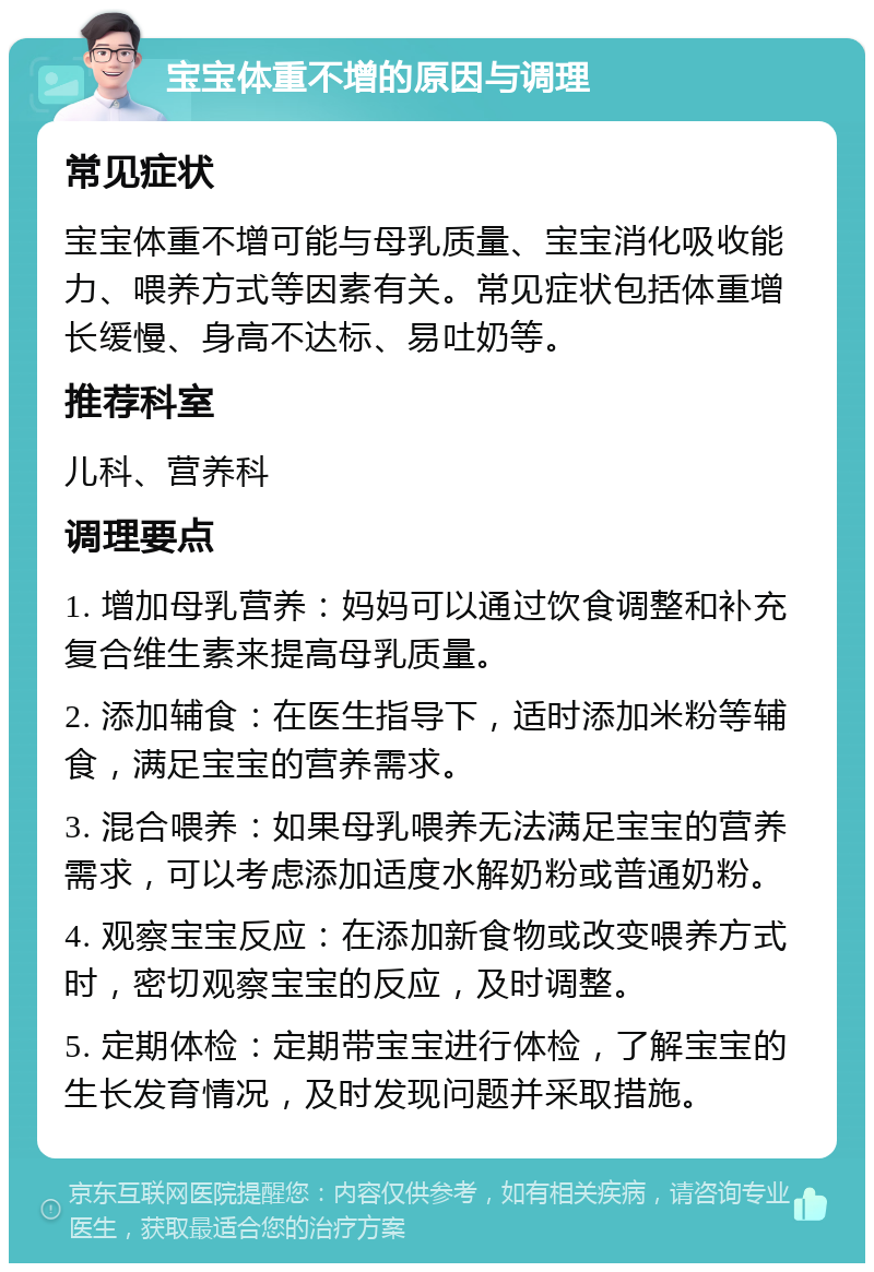 宝宝体重不增的原因与调理 常见症状 宝宝体重不增可能与母乳质量、宝宝消化吸收能力、喂养方式等因素有关。常见症状包括体重增长缓慢、身高不达标、易吐奶等。 推荐科室 儿科、营养科 调理要点 1. 增加母乳营养：妈妈可以通过饮食调整和补充复合维生素来提高母乳质量。 2. 添加辅食：在医生指导下，适时添加米粉等辅食，满足宝宝的营养需求。 3. 混合喂养：如果母乳喂养无法满足宝宝的营养需求，可以考虑添加适度水解奶粉或普通奶粉。 4. 观察宝宝反应：在添加新食物或改变喂养方式时，密切观察宝宝的反应，及时调整。 5. 定期体检：定期带宝宝进行体检，了解宝宝的生长发育情况，及时发现问题并采取措施。