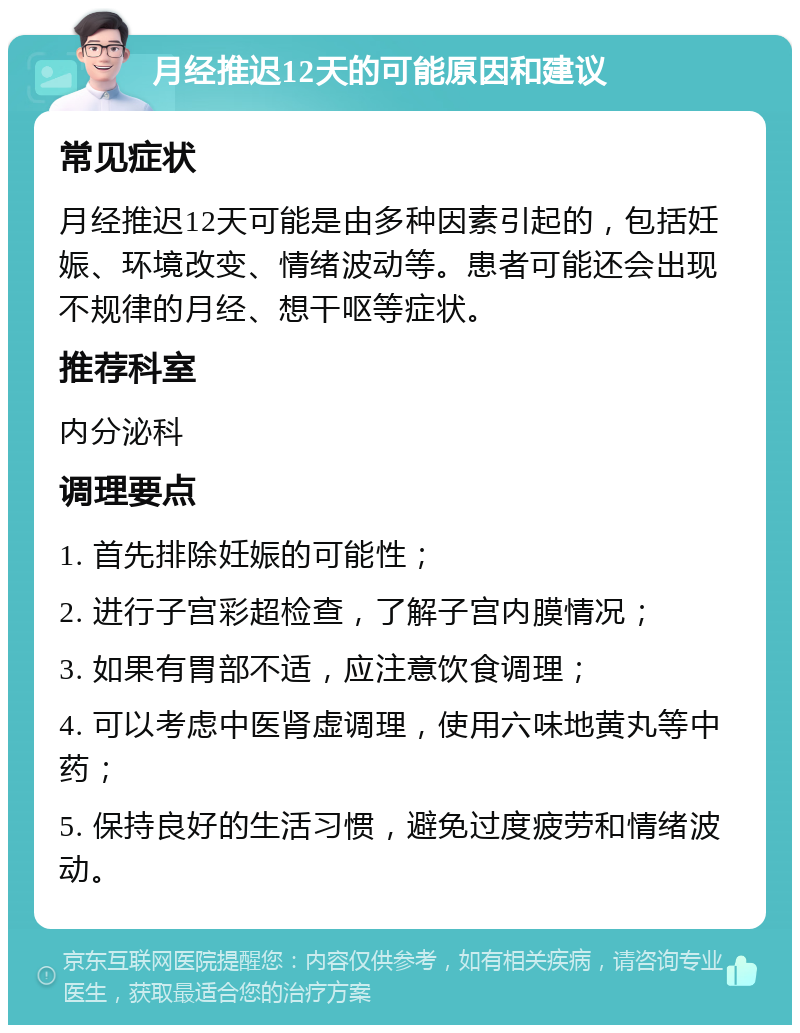 月经推迟12天的可能原因和建议 常见症状 月经推迟12天可能是由多种因素引起的，包括妊娠、环境改变、情绪波动等。患者可能还会出现不规律的月经、想干呕等症状。 推荐科室 内分泌科 调理要点 1. 首先排除妊娠的可能性； 2. 进行子宫彩超检查，了解子宫内膜情况； 3. 如果有胃部不适，应注意饮食调理； 4. 可以考虑中医肾虚调理，使用六味地黄丸等中药； 5. 保持良好的生活习惯，避免过度疲劳和情绪波动。