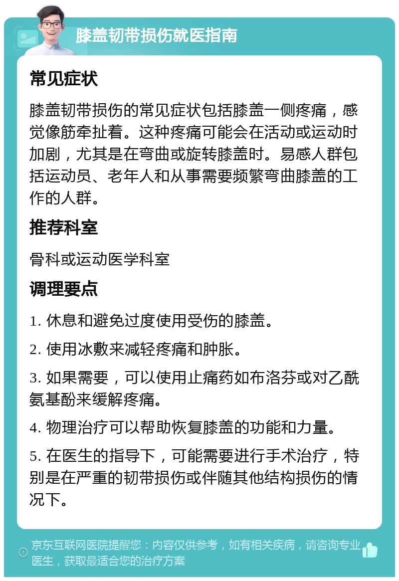 膝盖韧带损伤就医指南 常见症状 膝盖韧带损伤的常见症状包括膝盖一侧疼痛，感觉像筋牵扯着。这种疼痛可能会在活动或运动时加剧，尤其是在弯曲或旋转膝盖时。易感人群包括运动员、老年人和从事需要频繁弯曲膝盖的工作的人群。 推荐科室 骨科或运动医学科室 调理要点 1. 休息和避免过度使用受伤的膝盖。 2. 使用冰敷来减轻疼痛和肿胀。 3. 如果需要，可以使用止痛药如布洛芬或对乙酰氨基酚来缓解疼痛。 4. 物理治疗可以帮助恢复膝盖的功能和力量。 5. 在医生的指导下，可能需要进行手术治疗，特别是在严重的韧带损伤或伴随其他结构损伤的情况下。