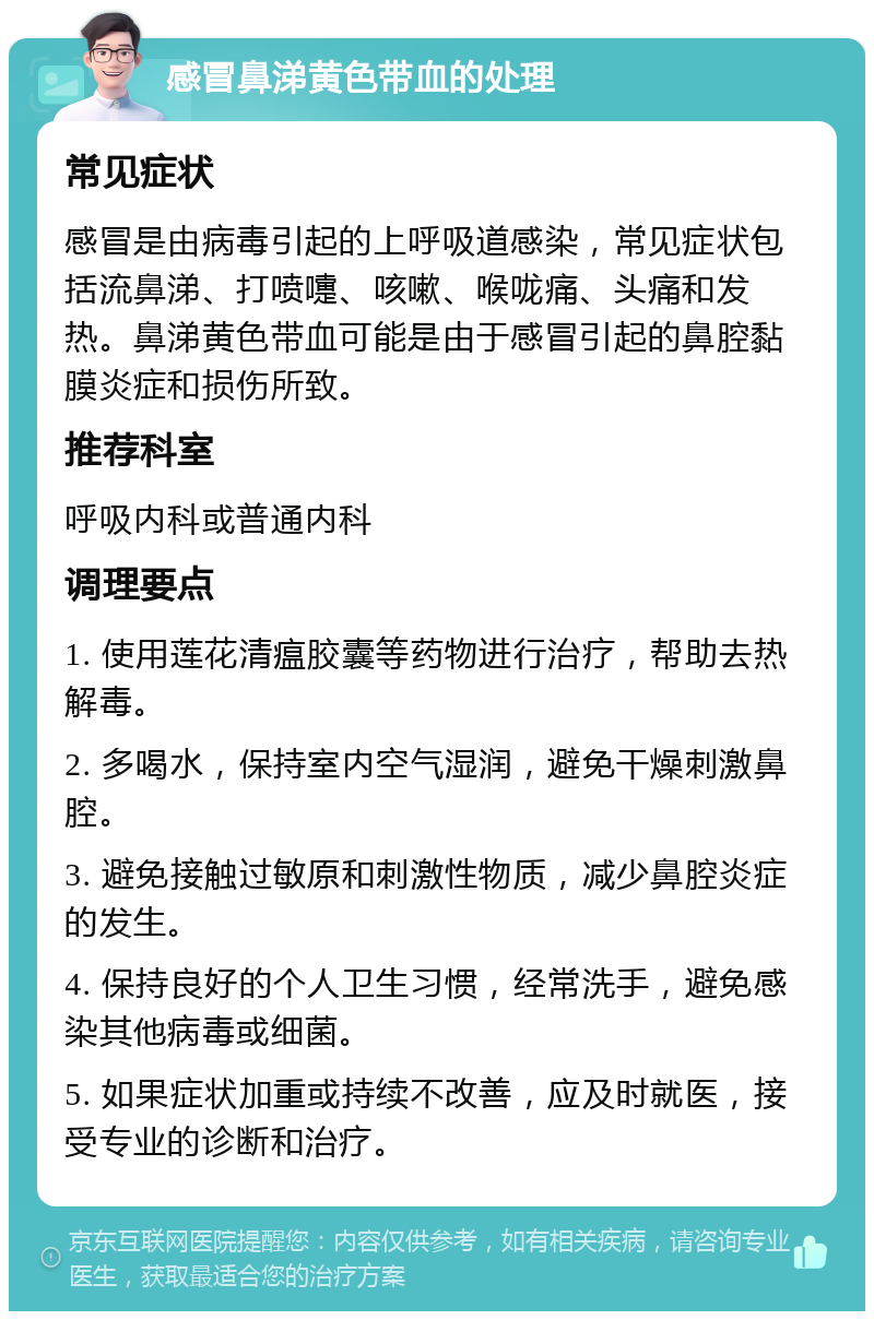 感冒鼻涕黄色带血的处理 常见症状 感冒是由病毒引起的上呼吸道感染，常见症状包括流鼻涕、打喷嚏、咳嗽、喉咙痛、头痛和发热。鼻涕黄色带血可能是由于感冒引起的鼻腔黏膜炎症和损伤所致。 推荐科室 呼吸内科或普通内科 调理要点 1. 使用莲花清瘟胶囊等药物进行治疗，帮助去热解毒。 2. 多喝水，保持室内空气湿润，避免干燥刺激鼻腔。 3. 避免接触过敏原和刺激性物质，减少鼻腔炎症的发生。 4. 保持良好的个人卫生习惯，经常洗手，避免感染其他病毒或细菌。 5. 如果症状加重或持续不改善，应及时就医，接受专业的诊断和治疗。