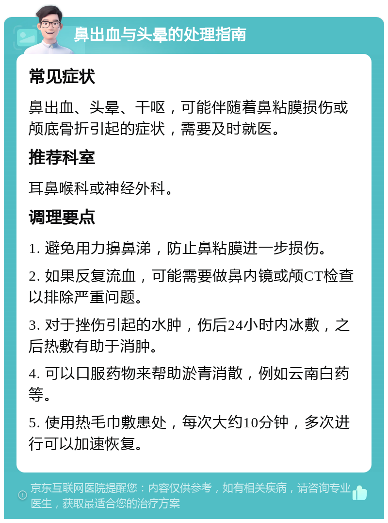 鼻出血与头晕的处理指南 常见症状 鼻出血、头晕、干呕，可能伴随着鼻粘膜损伤或颅底骨折引起的症状，需要及时就医。 推荐科室 耳鼻喉科或神经外科。 调理要点 1. 避免用力擤鼻涕，防止鼻粘膜进一步损伤。 2. 如果反复流血，可能需要做鼻内镜或颅CT检查以排除严重问题。 3. 对于挫伤引起的水肿，伤后24小时内冰敷，之后热敷有助于消肿。 4. 可以口服药物来帮助淤青消散，例如云南白药等。 5. 使用热毛巾敷患处，每次大约10分钟，多次进行可以加速恢复。