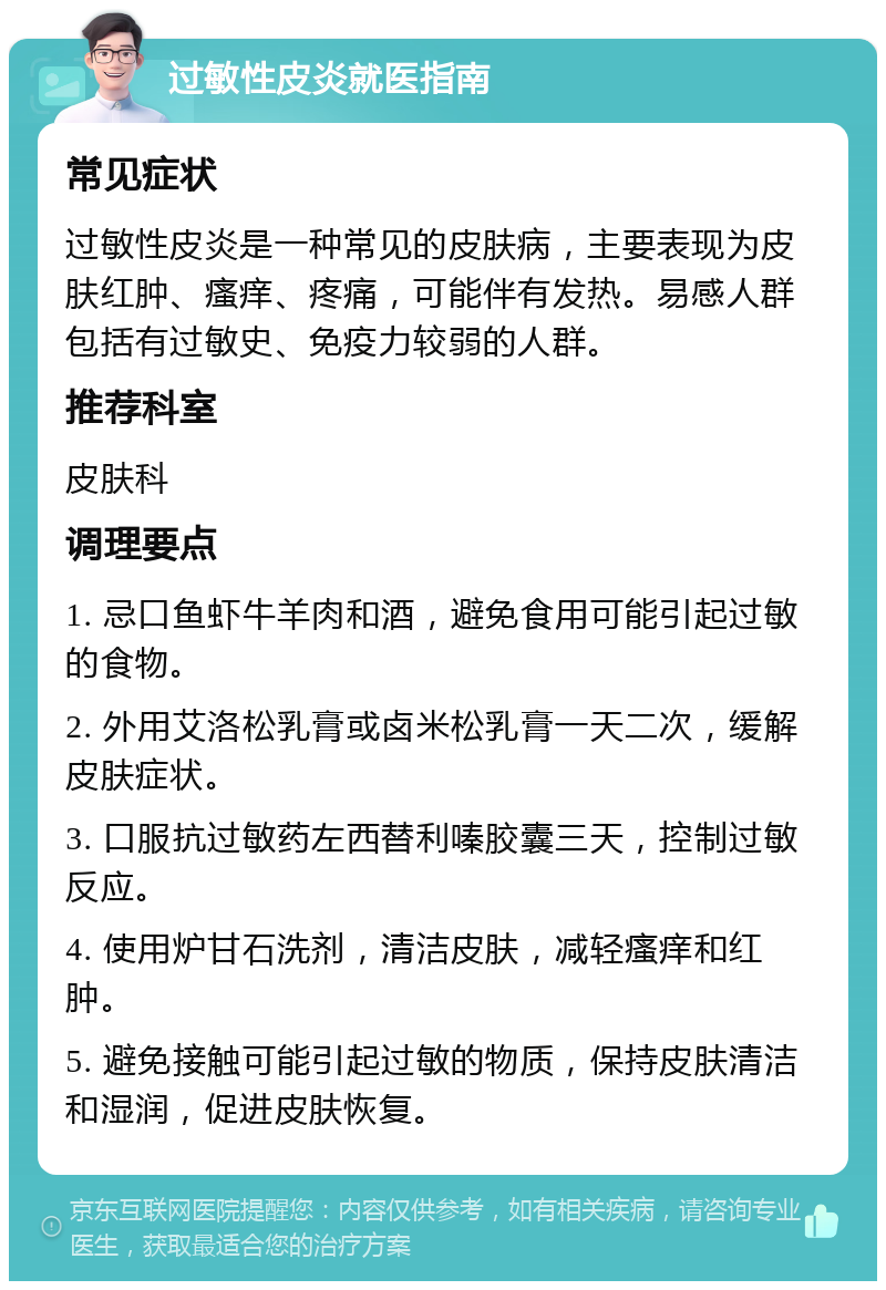 过敏性皮炎就医指南 常见症状 过敏性皮炎是一种常见的皮肤病，主要表现为皮肤红肿、瘙痒、疼痛，可能伴有发热。易感人群包括有过敏史、免疫力较弱的人群。 推荐科室 皮肤科 调理要点 1. 忌口鱼虾牛羊肉和酒，避免食用可能引起过敏的食物。 2. 外用艾洛松乳膏或卤米松乳膏一天二次，缓解皮肤症状。 3. 口服抗过敏药左西替利嗪胶囊三天，控制过敏反应。 4. 使用炉甘石洗剂，清洁皮肤，减轻瘙痒和红肿。 5. 避免接触可能引起过敏的物质，保持皮肤清洁和湿润，促进皮肤恢复。