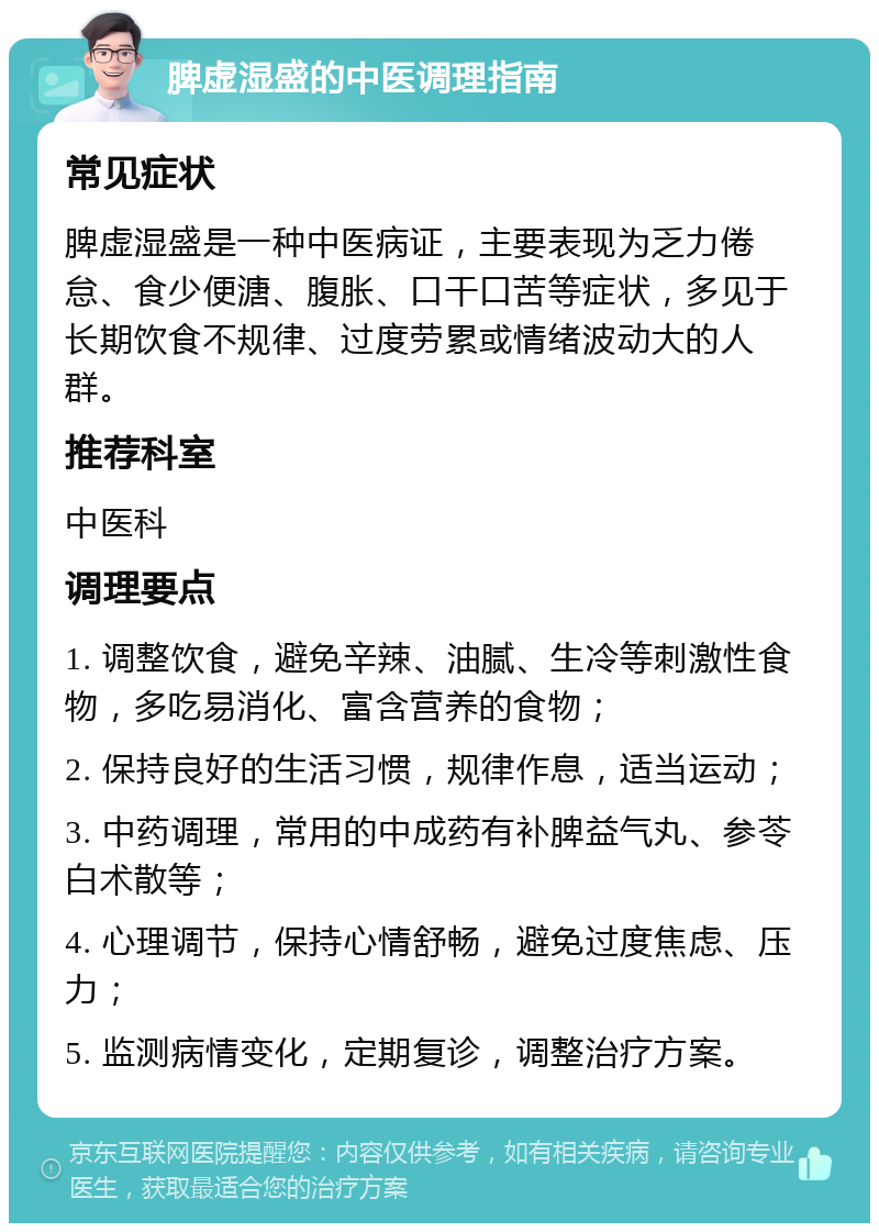 脾虚湿盛的中医调理指南 常见症状 脾虚湿盛是一种中医病证，主要表现为乏力倦怠、食少便溏、腹胀、口干口苦等症状，多见于长期饮食不规律、过度劳累或情绪波动大的人群。 推荐科室 中医科 调理要点 1. 调整饮食，避免辛辣、油腻、生冷等刺激性食物，多吃易消化、富含营养的食物； 2. 保持良好的生活习惯，规律作息，适当运动； 3. 中药调理，常用的中成药有补脾益气丸、参苓白术散等； 4. 心理调节，保持心情舒畅，避免过度焦虑、压力； 5. 监测病情变化，定期复诊，调整治疗方案。