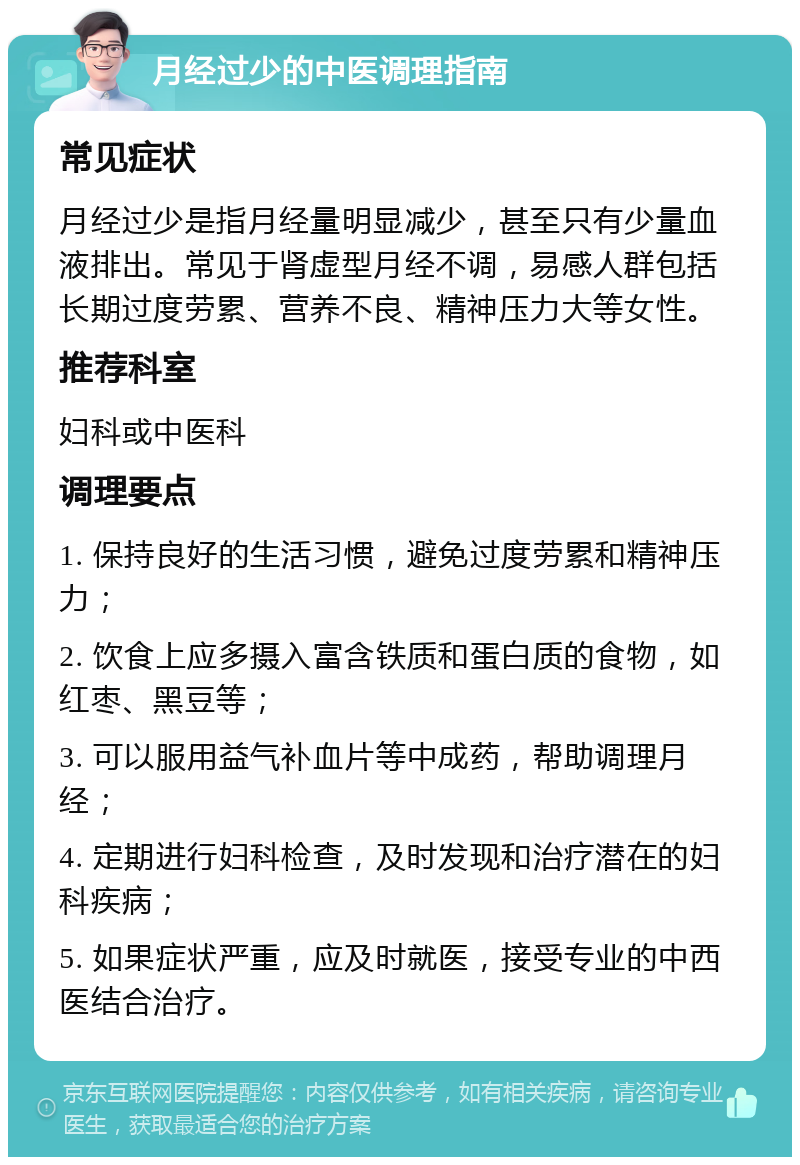 月经过少的中医调理指南 常见症状 月经过少是指月经量明显减少，甚至只有少量血液排出。常见于肾虚型月经不调，易感人群包括长期过度劳累、营养不良、精神压力大等女性。 推荐科室 妇科或中医科 调理要点 1. 保持良好的生活习惯，避免过度劳累和精神压力； 2. 饮食上应多摄入富含铁质和蛋白质的食物，如红枣、黑豆等； 3. 可以服用益气补血片等中成药，帮助调理月经； 4. 定期进行妇科检查，及时发现和治疗潜在的妇科疾病； 5. 如果症状严重，应及时就医，接受专业的中西医结合治疗。