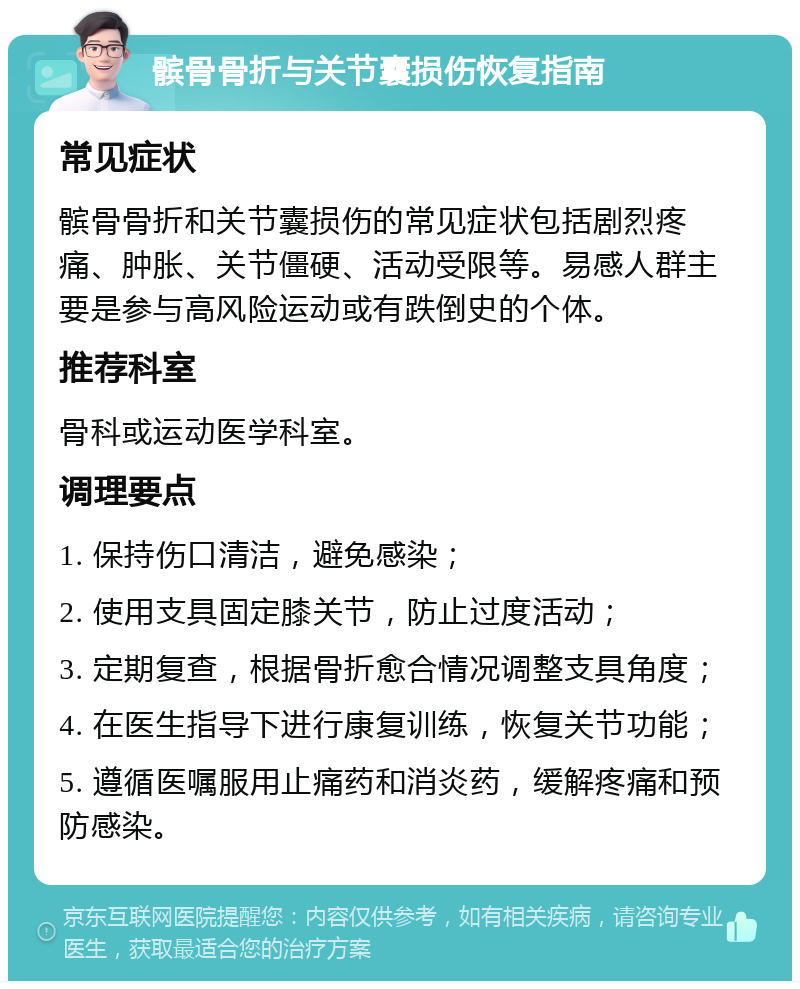 髌骨骨折与关节囊损伤恢复指南 常见症状 髌骨骨折和关节囊损伤的常见症状包括剧烈疼痛、肿胀、关节僵硬、活动受限等。易感人群主要是参与高风险运动或有跌倒史的个体。 推荐科室 骨科或运动医学科室。 调理要点 1. 保持伤口清洁，避免感染； 2. 使用支具固定膝关节，防止过度活动； 3. 定期复查，根据骨折愈合情况调整支具角度； 4. 在医生指导下进行康复训练，恢复关节功能； 5. 遵循医嘱服用止痛药和消炎药，缓解疼痛和预防感染。