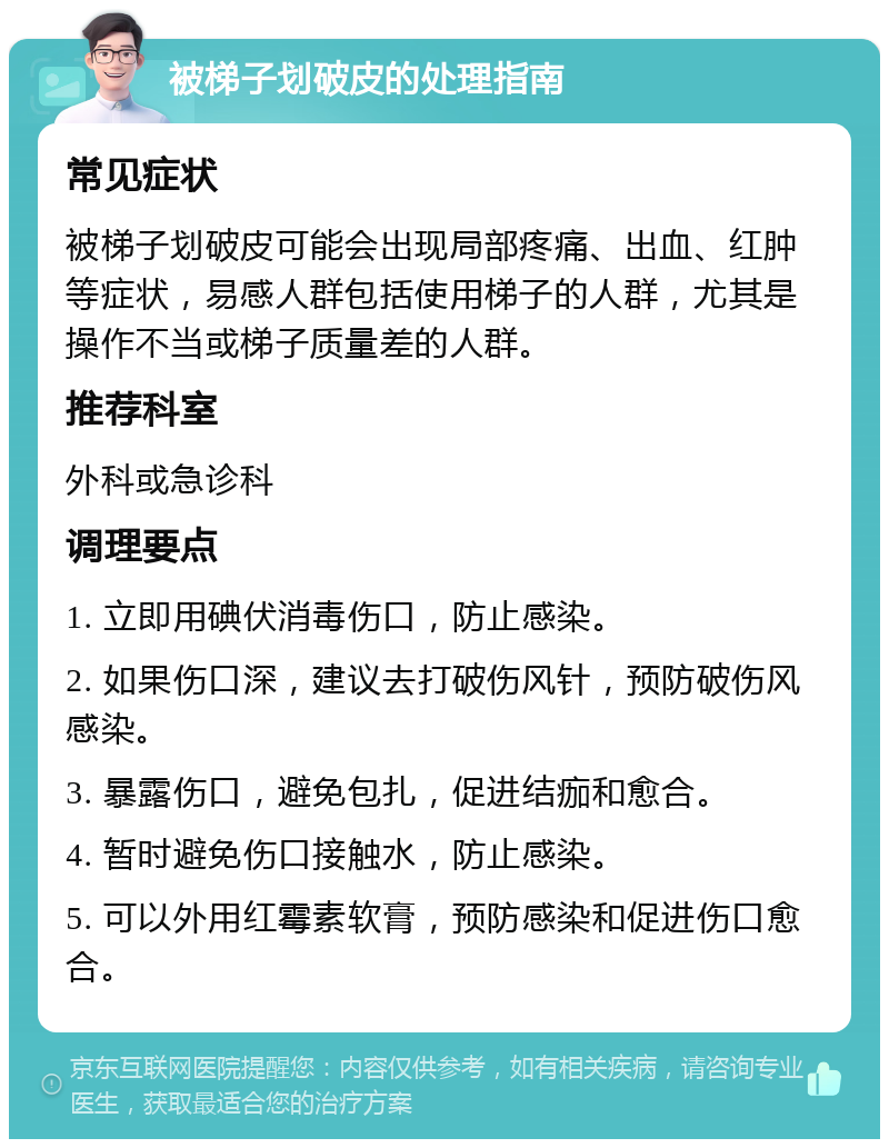 被梯子划破皮的处理指南 常见症状 被梯子划破皮可能会出现局部疼痛、出血、红肿等症状，易感人群包括使用梯子的人群，尤其是操作不当或梯子质量差的人群。 推荐科室 外科或急诊科 调理要点 1. 立即用碘伏消毒伤口，防止感染。 2. 如果伤口深，建议去打破伤风针，预防破伤风感染。 3. 暴露伤口，避免包扎，促进结痂和愈合。 4. 暂时避免伤口接触水，防止感染。 5. 可以外用红霉素软膏，预防感染和促进伤口愈合。