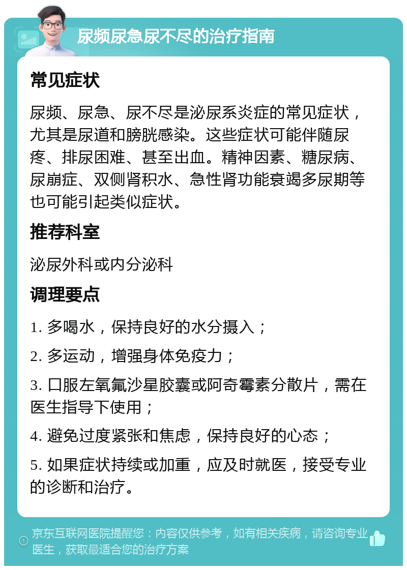 尿频尿急尿不尽的治疗指南 常见症状 尿频、尿急、尿不尽是泌尿系炎症的常见症状，尤其是尿道和膀胱感染。这些症状可能伴随尿疼、排尿困难、甚至出血。精神因素、糖尿病、尿崩症、双侧肾积水、急性肾功能衰竭多尿期等也可能引起类似症状。 推荐科室 泌尿外科或内分泌科 调理要点 1. 多喝水，保持良好的水分摄入； 2. 多运动，增强身体免疫力； 3. 口服左氧氟沙星胶囊或阿奇霉素分散片，需在医生指导下使用； 4. 避免过度紧张和焦虑，保持良好的心态； 5. 如果症状持续或加重，应及时就医，接受专业的诊断和治疗。