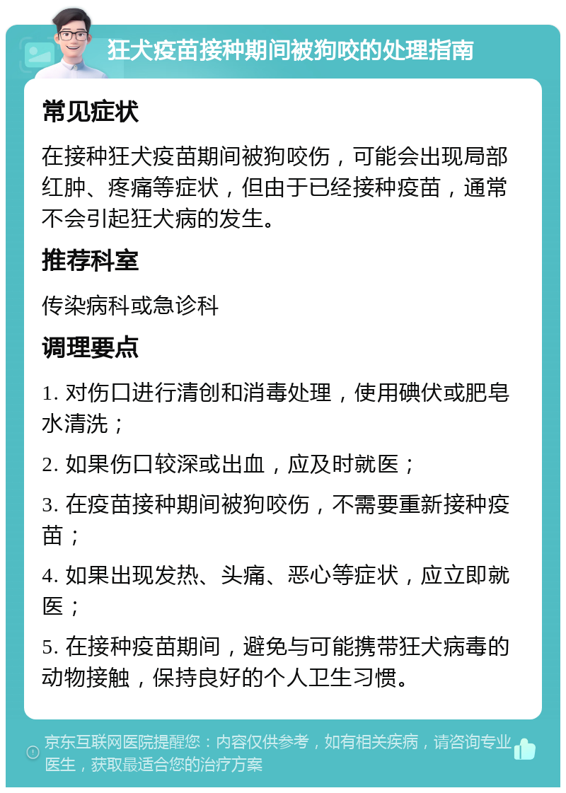 狂犬疫苗接种期间被狗咬的处理指南 常见症状 在接种狂犬疫苗期间被狗咬伤，可能会出现局部红肿、疼痛等症状，但由于已经接种疫苗，通常不会引起狂犬病的发生。 推荐科室 传染病科或急诊科 调理要点 1. 对伤口进行清创和消毒处理，使用碘伏或肥皂水清洗； 2. 如果伤口较深或出血，应及时就医； 3. 在疫苗接种期间被狗咬伤，不需要重新接种疫苗； 4. 如果出现发热、头痛、恶心等症状，应立即就医； 5. 在接种疫苗期间，避免与可能携带狂犬病毒的动物接触，保持良好的个人卫生习惯。