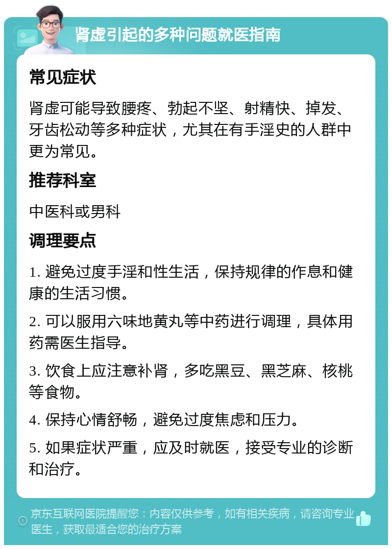 肾虚引起的多种问题就医指南 常见症状 肾虚可能导致腰疼、勃起不坚、射精快、掉发、牙齿松动等多种症状，尤其在有手淫史的人群中更为常见。 推荐科室 中医科或男科 调理要点 1. 避免过度手淫和性生活，保持规律的作息和健康的生活习惯。 2. 可以服用六味地黄丸等中药进行调理，具体用药需医生指导。 3. 饮食上应注意补肾，多吃黑豆、黑芝麻、核桃等食物。 4. 保持心情舒畅，避免过度焦虑和压力。 5. 如果症状严重，应及时就医，接受专业的诊断和治疗。