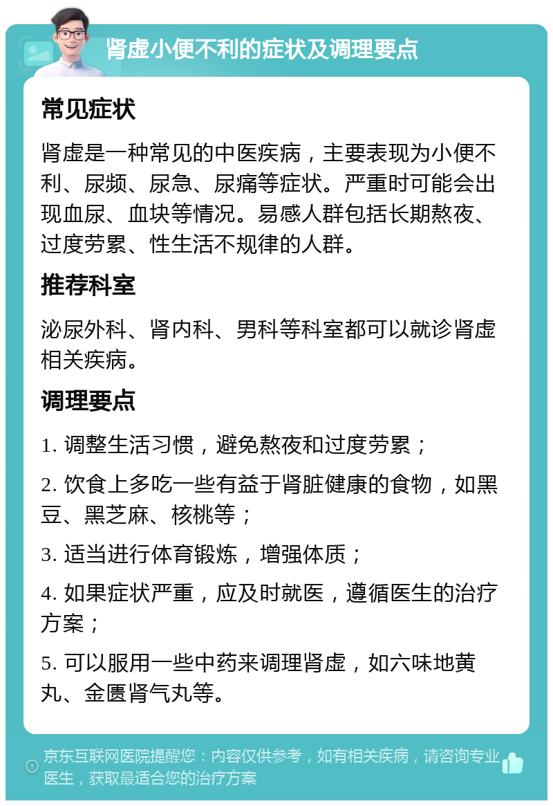 肾虚小便不利的症状及调理要点 常见症状 肾虚是一种常见的中医疾病，主要表现为小便不利、尿频、尿急、尿痛等症状。严重时可能会出现血尿、血块等情况。易感人群包括长期熬夜、过度劳累、性生活不规律的人群。 推荐科室 泌尿外科、肾内科、男科等科室都可以就诊肾虚相关疾病。 调理要点 1. 调整生活习惯，避免熬夜和过度劳累； 2. 饮食上多吃一些有益于肾脏健康的食物，如黑豆、黑芝麻、核桃等； 3. 适当进行体育锻炼，增强体质； 4. 如果症状严重，应及时就医，遵循医生的治疗方案； 5. 可以服用一些中药来调理肾虚，如六味地黄丸、金匮肾气丸等。