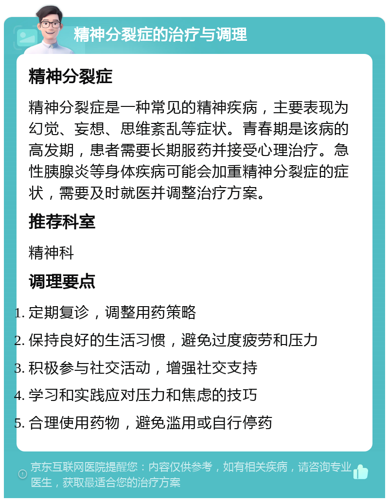 精神分裂症的治疗与调理 精神分裂症 精神分裂症是一种常见的精神疾病，主要表现为幻觉、妄想、思维紊乱等症状。青春期是该病的高发期，患者需要长期服药并接受心理治疗。急性胰腺炎等身体疾病可能会加重精神分裂症的症状，需要及时就医并调整治疗方案。 推荐科室 精神科 调理要点 定期复诊，调整用药策略 保持良好的生活习惯，避免过度疲劳和压力 积极参与社交活动，增强社交支持 学习和实践应对压力和焦虑的技巧 合理使用药物，避免滥用或自行停药