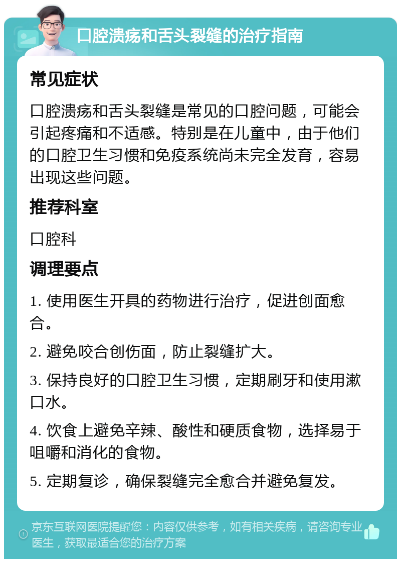 口腔溃疡和舌头裂缝的治疗指南 常见症状 口腔溃疡和舌头裂缝是常见的口腔问题，可能会引起疼痛和不适感。特别是在儿童中，由于他们的口腔卫生习惯和免疫系统尚未完全发育，容易出现这些问题。 推荐科室 口腔科 调理要点 1. 使用医生开具的药物进行治疗，促进创面愈合。 2. 避免咬合创伤面，防止裂缝扩大。 3. 保持良好的口腔卫生习惯，定期刷牙和使用漱口水。 4. 饮食上避免辛辣、酸性和硬质食物，选择易于咀嚼和消化的食物。 5. 定期复诊，确保裂缝完全愈合并避免复发。