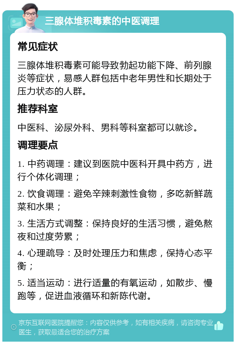 三腺体堆积毒素的中医调理 常见症状 三腺体堆积毒素可能导致勃起功能下降、前列腺炎等症状，易感人群包括中老年男性和长期处于压力状态的人群。 推荐科室 中医科、泌尿外科、男科等科室都可以就诊。 调理要点 1. 中药调理：建议到医院中医科开具中药方，进行个体化调理； 2. 饮食调理：避免辛辣刺激性食物，多吃新鲜蔬菜和水果； 3. 生活方式调整：保持良好的生活习惯，避免熬夜和过度劳累； 4. 心理疏导：及时处理压力和焦虑，保持心态平衡； 5. 适当运动：进行适量的有氧运动，如散步、慢跑等，促进血液循环和新陈代谢。