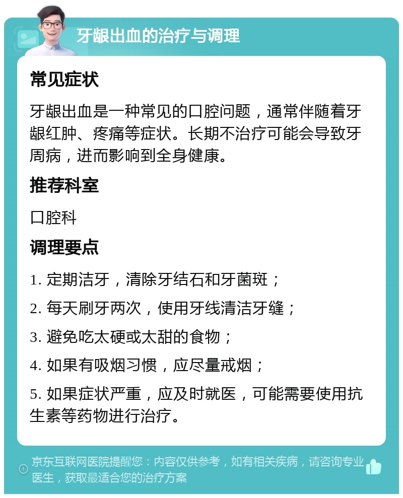 牙龈出血的治疗与调理 常见症状 牙龈出血是一种常见的口腔问题，通常伴随着牙龈红肿、疼痛等症状。长期不治疗可能会导致牙周病，进而影响到全身健康。 推荐科室 口腔科 调理要点 1. 定期洁牙，清除牙结石和牙菌斑； 2. 每天刷牙两次，使用牙线清洁牙缝； 3. 避免吃太硬或太甜的食物； 4. 如果有吸烟习惯，应尽量戒烟； 5. 如果症状严重，应及时就医，可能需要使用抗生素等药物进行治疗。