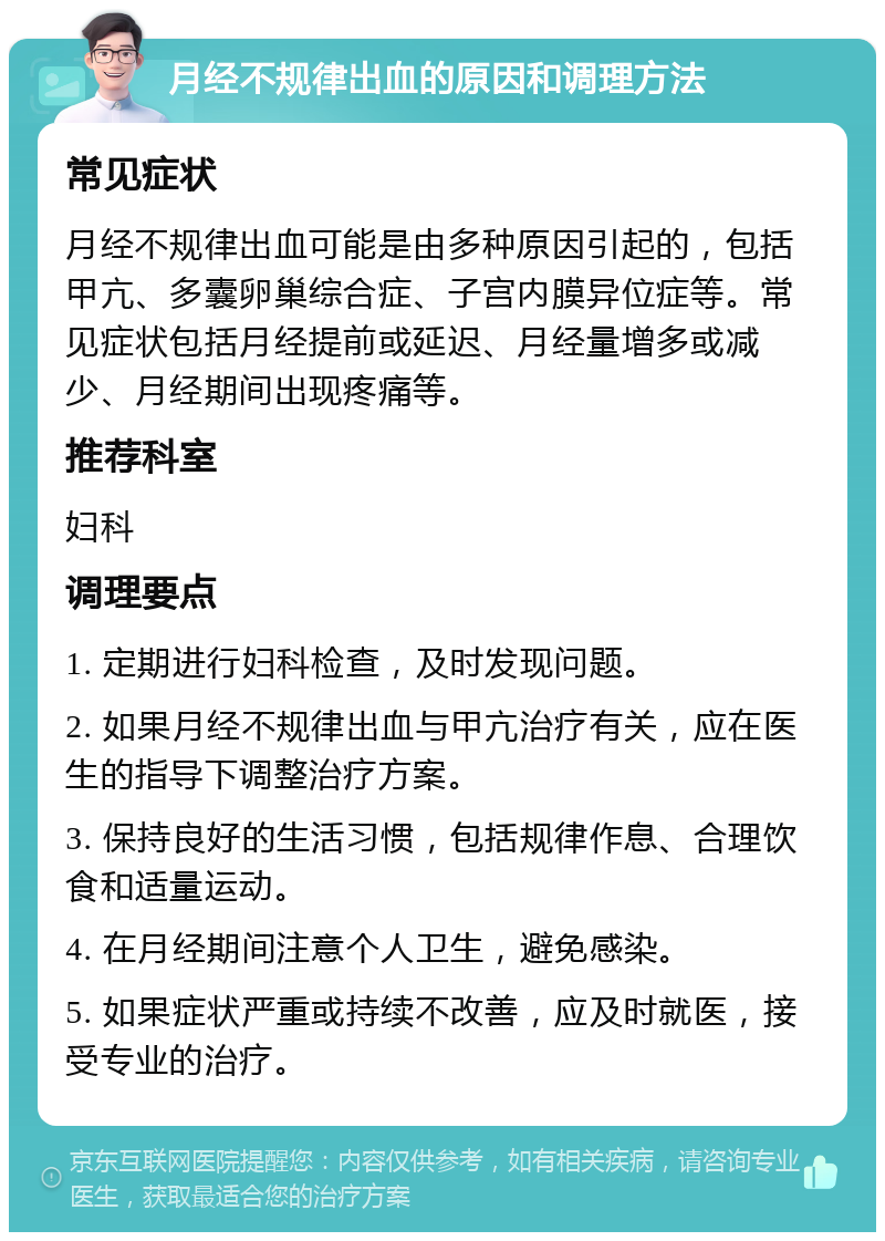 月经不规律出血的原因和调理方法 常见症状 月经不规律出血可能是由多种原因引起的，包括甲亢、多囊卵巢综合症、子宫内膜异位症等。常见症状包括月经提前或延迟、月经量增多或减少、月经期间出现疼痛等。 推荐科室 妇科 调理要点 1. 定期进行妇科检查，及时发现问题。 2. 如果月经不规律出血与甲亢治疗有关，应在医生的指导下调整治疗方案。 3. 保持良好的生活习惯，包括规律作息、合理饮食和适量运动。 4. 在月经期间注意个人卫生，避免感染。 5. 如果症状严重或持续不改善，应及时就医，接受专业的治疗。