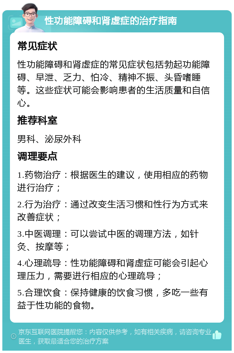 性功能障碍和肾虚症的治疗指南 常见症状 性功能障碍和肾虚症的常见症状包括勃起功能障碍、早泄、乏力、怕冷、精神不振、头昏嗜睡等。这些症状可能会影响患者的生活质量和自信心。 推荐科室 男科、泌尿外科 调理要点 1.药物治疗：根据医生的建议，使用相应的药物进行治疗； 2.行为治疗：通过改变生活习惯和性行为方式来改善症状； 3.中医调理：可以尝试中医的调理方法，如针灸、按摩等； 4.心理疏导：性功能障碍和肾虚症可能会引起心理压力，需要进行相应的心理疏导； 5.合理饮食：保持健康的饮食习惯，多吃一些有益于性功能的食物。