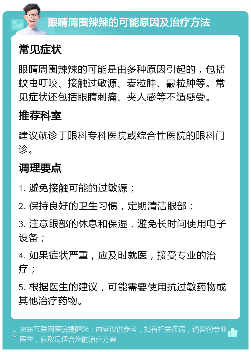 眼睛周围辣辣的可能原因及治疗方法 常见症状 眼睛周围辣辣的可能是由多种原因引起的，包括蚊虫叮咬、接触过敏源、麦粒肿、霰粒肿等。常见症状还包括眼睛刺痛、夹人感等不适感受。 推荐科室 建议就诊于眼科专科医院或综合性医院的眼科门诊。 调理要点 1. 避免接触可能的过敏源； 2. 保持良好的卫生习惯，定期清洁眼部； 3. 注意眼部的休息和保湿，避免长时间使用电子设备； 4. 如果症状严重，应及时就医，接受专业的治疗； 5. 根据医生的建议，可能需要使用抗过敏药物或其他治疗药物。