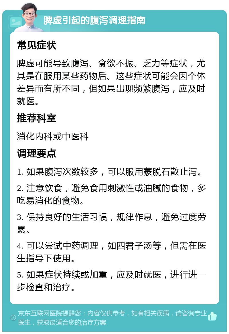 脾虚引起的腹泻调理指南 常见症状 脾虚可能导致腹泻、食欲不振、乏力等症状，尤其是在服用某些药物后。这些症状可能会因个体差异而有所不同，但如果出现频繁腹泻，应及时就医。 推荐科室 消化内科或中医科 调理要点 1. 如果腹泻次数较多，可以服用蒙脱石散止泻。 2. 注意饮食，避免食用刺激性或油腻的食物，多吃易消化的食物。 3. 保持良好的生活习惯，规律作息，避免过度劳累。 4. 可以尝试中药调理，如四君子汤等，但需在医生指导下使用。 5. 如果症状持续或加重，应及时就医，进行进一步检查和治疗。