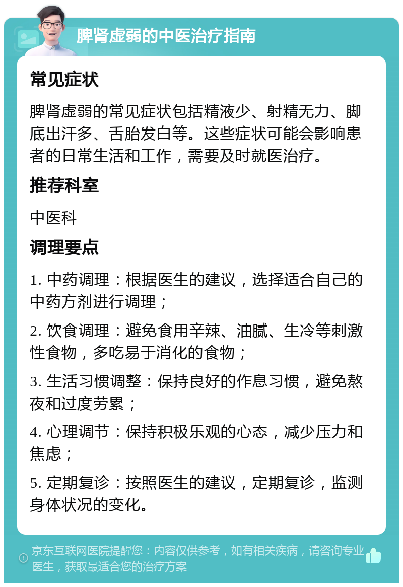 脾肾虚弱的中医治疗指南 常见症状 脾肾虚弱的常见症状包括精液少、射精无力、脚底出汗多、舌胎发白等。这些症状可能会影响患者的日常生活和工作，需要及时就医治疗。 推荐科室 中医科 调理要点 1. 中药调理：根据医生的建议，选择适合自己的中药方剂进行调理； 2. 饮食调理：避免食用辛辣、油腻、生冷等刺激性食物，多吃易于消化的食物； 3. 生活习惯调整：保持良好的作息习惯，避免熬夜和过度劳累； 4. 心理调节：保持积极乐观的心态，减少压力和焦虑； 5. 定期复诊：按照医生的建议，定期复诊，监测身体状况的变化。