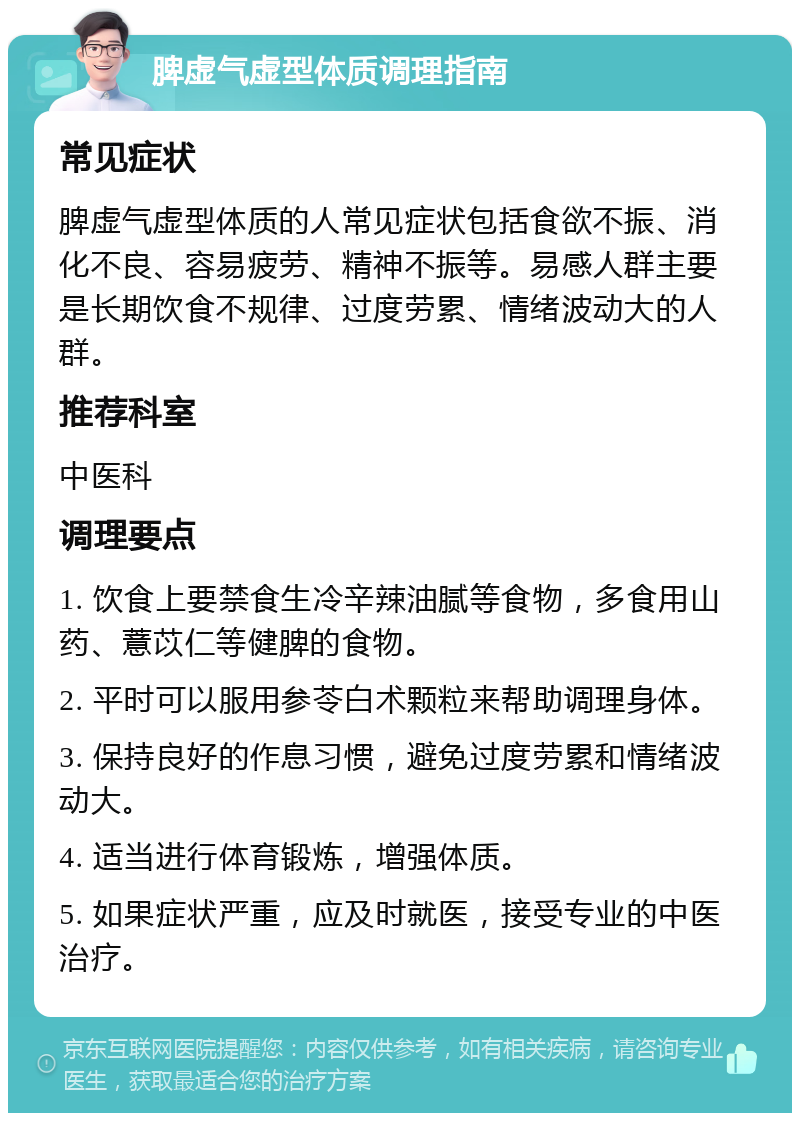 脾虚气虚型体质调理指南 常见症状 脾虚气虚型体质的人常见症状包括食欲不振、消化不良、容易疲劳、精神不振等。易感人群主要是长期饮食不规律、过度劳累、情绪波动大的人群。 推荐科室 中医科 调理要点 1. 饮食上要禁食生冷辛辣油腻等食物，多食用山药、薏苡仁等健脾的食物。 2. 平时可以服用参苓白术颗粒来帮助调理身体。 3. 保持良好的作息习惯，避免过度劳累和情绪波动大。 4. 适当进行体育锻炼，增强体质。 5. 如果症状严重，应及时就医，接受专业的中医治疗。