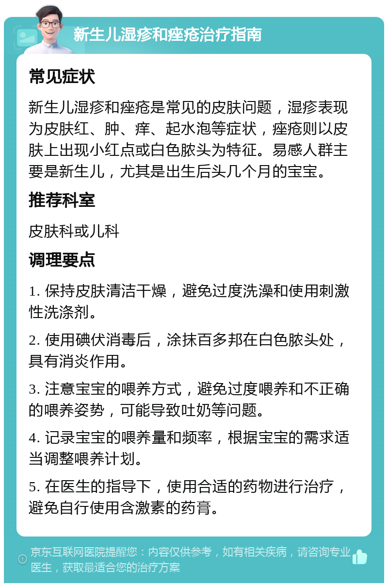 新生儿湿疹和痤疮治疗指南 常见症状 新生儿湿疹和痤疮是常见的皮肤问题，湿疹表现为皮肤红、肿、痒、起水泡等症状，痤疮则以皮肤上出现小红点或白色脓头为特征。易感人群主要是新生儿，尤其是出生后头几个月的宝宝。 推荐科室 皮肤科或儿科 调理要点 1. 保持皮肤清洁干燥，避免过度洗澡和使用刺激性洗涤剂。 2. 使用碘伏消毒后，涂抹百多邦在白色脓头处，具有消炎作用。 3. 注意宝宝的喂养方式，避免过度喂养和不正确的喂养姿势，可能导致吐奶等问题。 4. 记录宝宝的喂养量和频率，根据宝宝的需求适当调整喂养计划。 5. 在医生的指导下，使用合适的药物进行治疗，避免自行使用含激素的药膏。