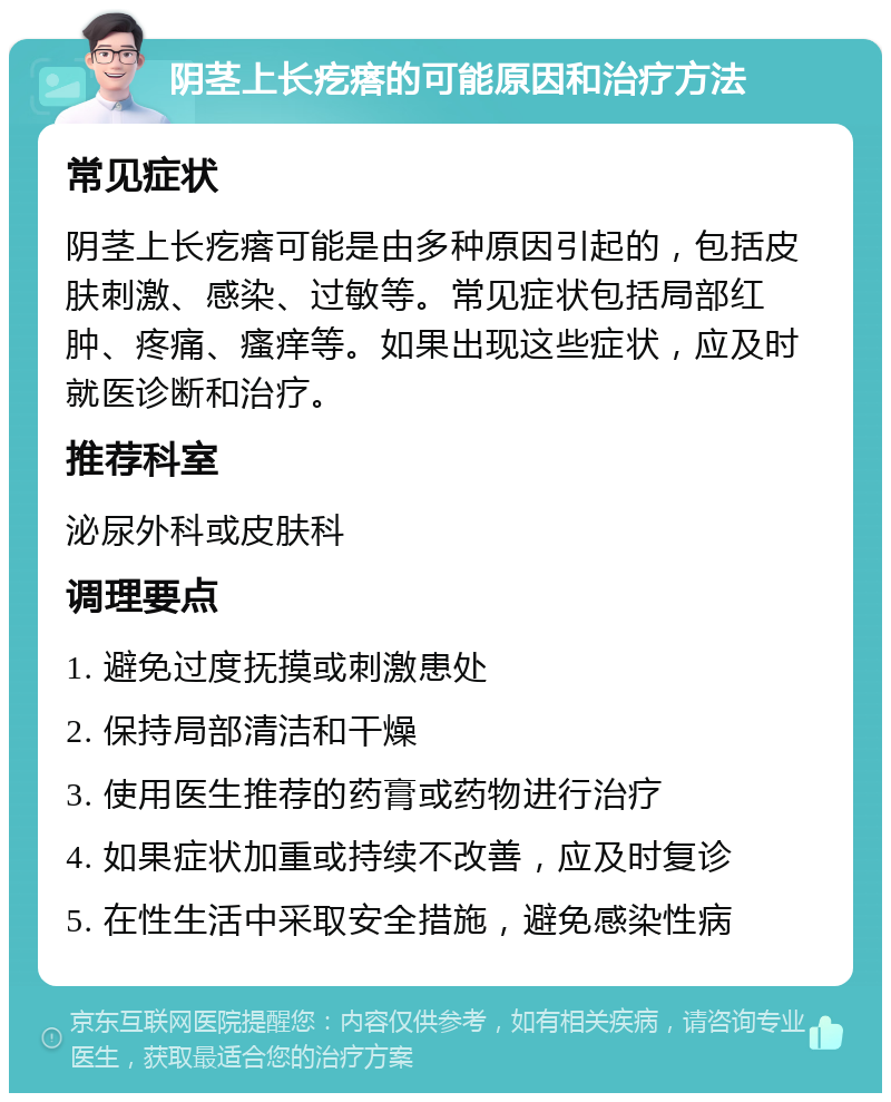 阴茎上长疙瘩的可能原因和治疗方法 常见症状 阴茎上长疙瘩可能是由多种原因引起的，包括皮肤刺激、感染、过敏等。常见症状包括局部红肿、疼痛、瘙痒等。如果出现这些症状，应及时就医诊断和治疗。 推荐科室 泌尿外科或皮肤科 调理要点 1. 避免过度抚摸或刺激患处 2. 保持局部清洁和干燥 3. 使用医生推荐的药膏或药物进行治疗 4. 如果症状加重或持续不改善，应及时复诊 5. 在性生活中采取安全措施，避免感染性病