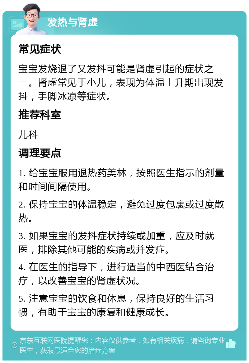 发热与肾虚 常见症状 宝宝发烧退了又发抖可能是肾虚引起的症状之一。肾虚常见于小儿，表现为体温上升期出现发抖，手脚冰凉等症状。 推荐科室 儿科 调理要点 1. 给宝宝服用退热药美林，按照医生指示的剂量和时间间隔使用。 2. 保持宝宝的体温稳定，避免过度包裹或过度散热。 3. 如果宝宝的发抖症状持续或加重，应及时就医，排除其他可能的疾病或并发症。 4. 在医生的指导下，进行适当的中西医结合治疗，以改善宝宝的肾虚状况。 5. 注意宝宝的饮食和休息，保持良好的生活习惯，有助于宝宝的康复和健康成长。