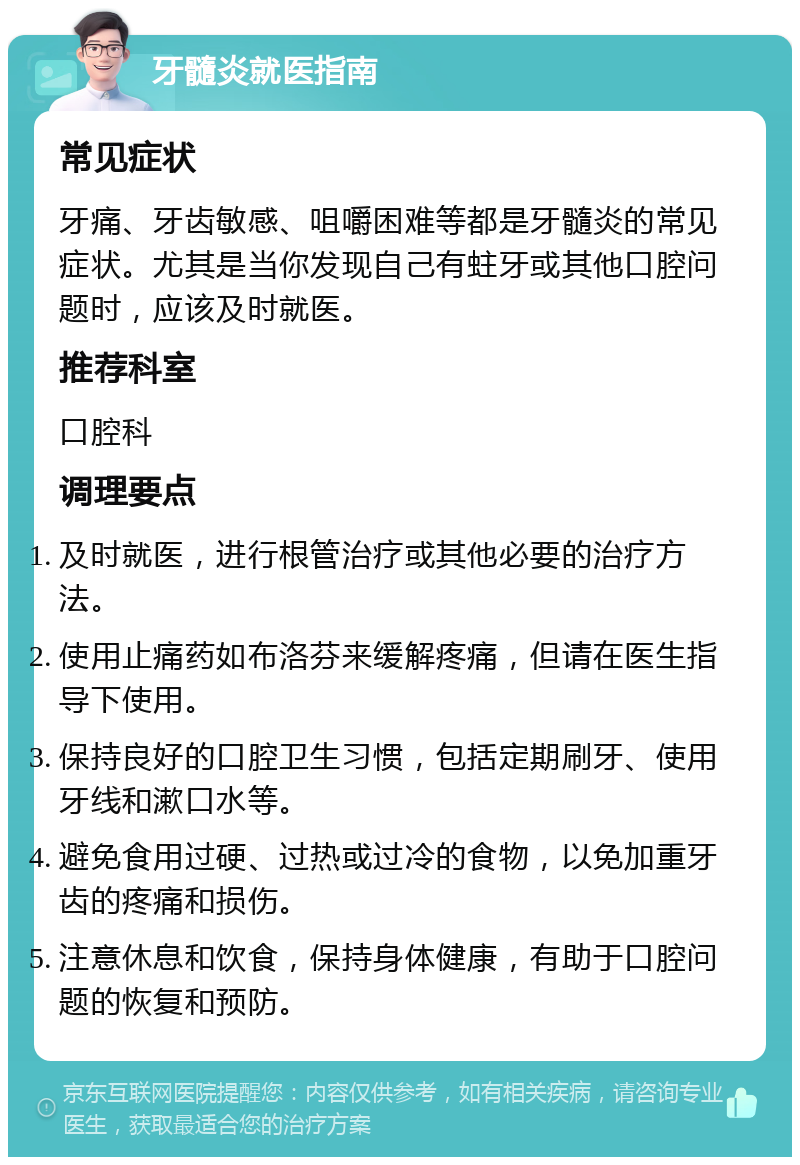 牙髓炎就医指南 常见症状 牙痛、牙齿敏感、咀嚼困难等都是牙髓炎的常见症状。尤其是当你发现自己有蛀牙或其他口腔问题时，应该及时就医。 推荐科室 口腔科 调理要点 及时就医，进行根管治疗或其他必要的治疗方法。 使用止痛药如布洛芬来缓解疼痛，但请在医生指导下使用。 保持良好的口腔卫生习惯，包括定期刷牙、使用牙线和漱口水等。 避免食用过硬、过热或过冷的食物，以免加重牙齿的疼痛和损伤。 注意休息和饮食，保持身体健康，有助于口腔问题的恢复和预防。