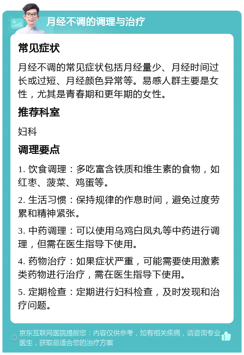 月经不调的调理与治疗 常见症状 月经不调的常见症状包括月经量少、月经时间过长或过短、月经颜色异常等。易感人群主要是女性，尤其是青春期和更年期的女性。 推荐科室 妇科 调理要点 1. 饮食调理：多吃富含铁质和维生素的食物，如红枣、菠菜、鸡蛋等。 2. 生活习惯：保持规律的作息时间，避免过度劳累和精神紧张。 3. 中药调理：可以使用乌鸡白凤丸等中药进行调理，但需在医生指导下使用。 4. 药物治疗：如果症状严重，可能需要使用激素类药物进行治疗，需在医生指导下使用。 5. 定期检查：定期进行妇科检查，及时发现和治疗问题。