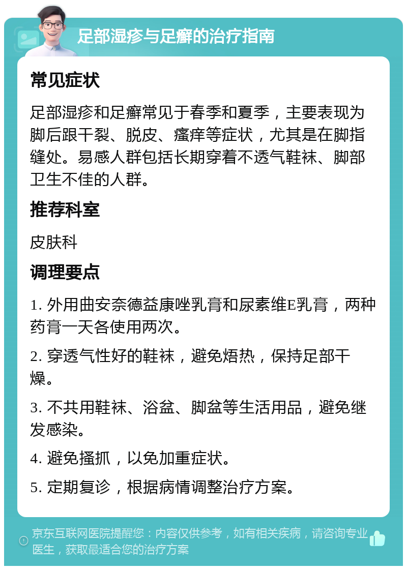 足部湿疹与足癣的治疗指南 常见症状 足部湿疹和足癣常见于春季和夏季，主要表现为脚后跟干裂、脱皮、瘙痒等症状，尤其是在脚指缝处。易感人群包括长期穿着不透气鞋袜、脚部卫生不佳的人群。 推荐科室 皮肤科 调理要点 1. 外用曲安奈德益康唑乳膏和尿素维E乳膏，两种药膏一天各使用两次。 2. 穿透气性好的鞋袜，避免焐热，保持足部干燥。 3. 不共用鞋袜、浴盆、脚盆等生活用品，避免继发感染。 4. 避免搔抓，以免加重症状。 5. 定期复诊，根据病情调整治疗方案。