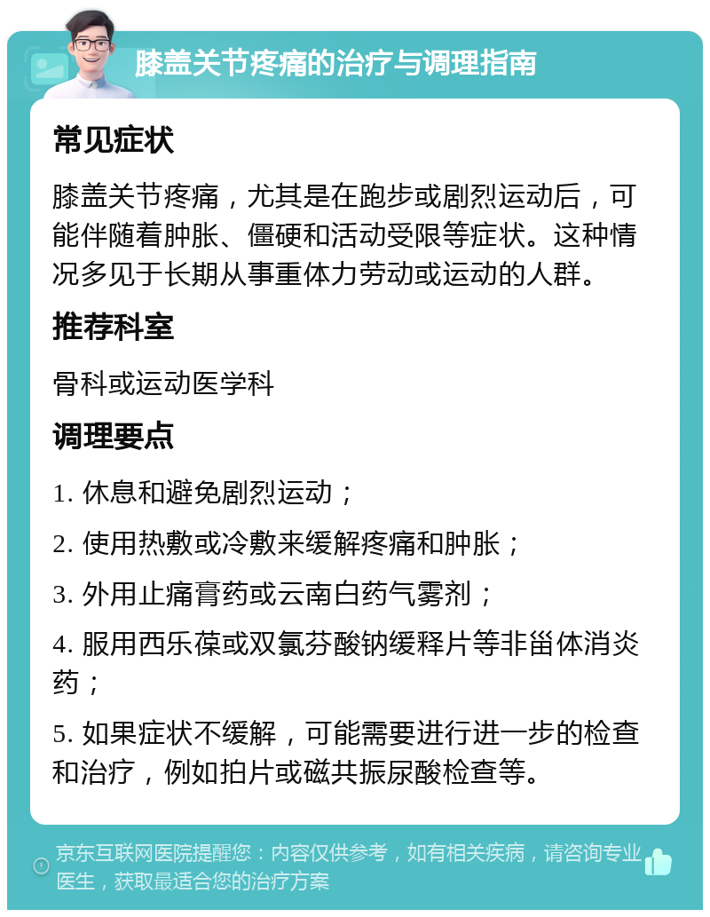 膝盖关节疼痛的治疗与调理指南 常见症状 膝盖关节疼痛，尤其是在跑步或剧烈运动后，可能伴随着肿胀、僵硬和活动受限等症状。这种情况多见于长期从事重体力劳动或运动的人群。 推荐科室 骨科或运动医学科 调理要点 1. 休息和避免剧烈运动； 2. 使用热敷或冷敷来缓解疼痛和肿胀； 3. 外用止痛膏药或云南白药气雾剂； 4. 服用西乐葆或双氯芬酸钠缓释片等非甾体消炎药； 5. 如果症状不缓解，可能需要进行进一步的检查和治疗，例如拍片或磁共振尿酸检查等。