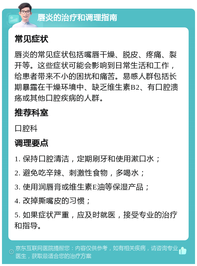 唇炎的治疗和调理指南 常见症状 唇炎的常见症状包括嘴唇干燥、脱皮、疼痛、裂开等。这些症状可能会影响到日常生活和工作，给患者带来不小的困扰和痛苦。易感人群包括长期暴露在干燥环境中、缺乏维生素B2、有口腔溃疡或其他口腔疾病的人群。 推荐科室 口腔科 调理要点 1. 保持口腔清洁，定期刷牙和使用漱口水； 2. 避免吃辛辣、刺激性食物，多喝水； 3. 使用润唇膏或维生素E油等保湿产品； 4. 改掉撕嘴皮的习惯； 5. 如果症状严重，应及时就医，接受专业的治疗和指导。