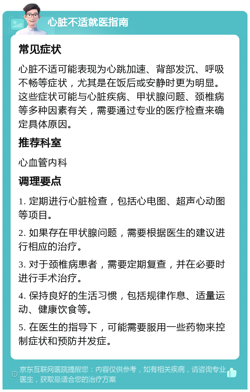 心脏不适就医指南 常见症状 心脏不适可能表现为心跳加速、背部发沉、呼吸不畅等症状，尤其是在饭后或安静时更为明显。这些症状可能与心脏疾病、甲状腺问题、颈椎病等多种因素有关，需要通过专业的医疗检查来确定具体原因。 推荐科室 心血管内科 调理要点 1. 定期进行心脏检查，包括心电图、超声心动图等项目。 2. 如果存在甲状腺问题，需要根据医生的建议进行相应的治疗。 3. 对于颈椎病患者，需要定期复查，并在必要时进行手术治疗。 4. 保持良好的生活习惯，包括规律作息、适量运动、健康饮食等。 5. 在医生的指导下，可能需要服用一些药物来控制症状和预防并发症。